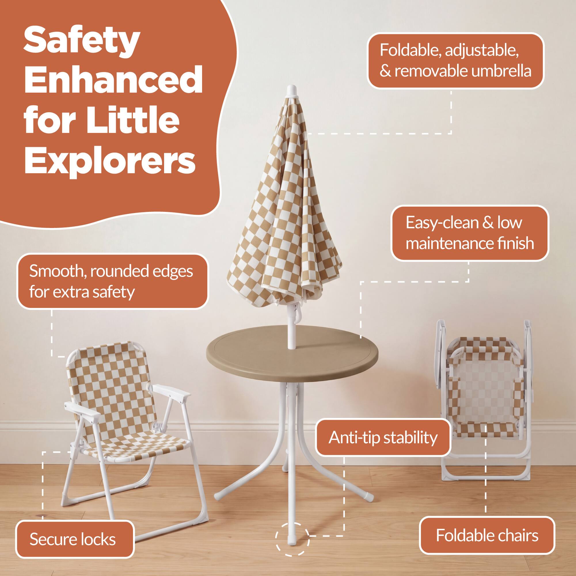 Safety Enhanced for Little Explorers

- Smooth, rounded edges for extra safety
- Foldable, adjustable, & removable umbrella
- Easy-clean & low maintenance finish
- Anti-tip stability
- Secure locks
- Foldable chairs