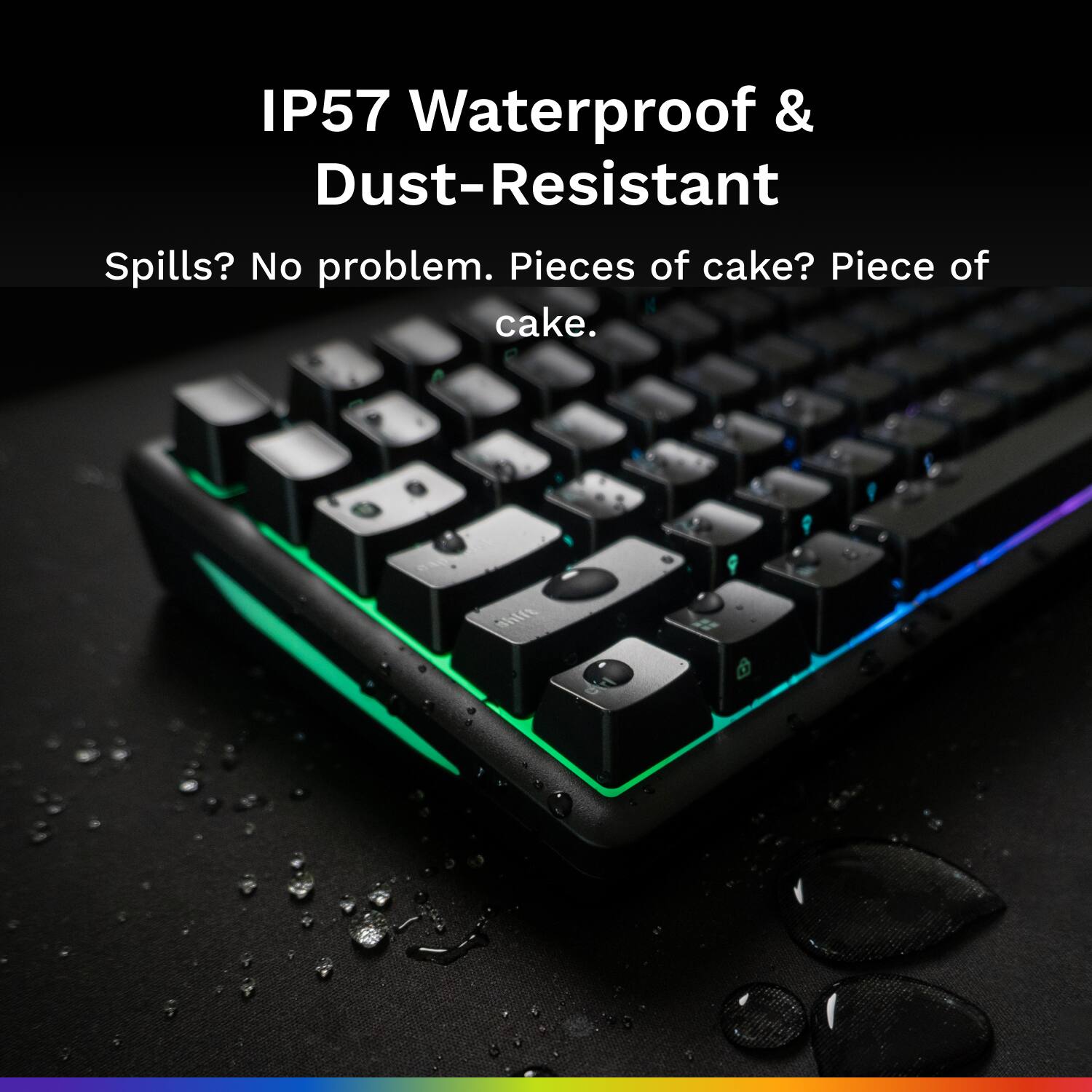 IP57 Waterproof & Dust-Resistant
Spills? No problem. Pieces of cake? Piece of cake.