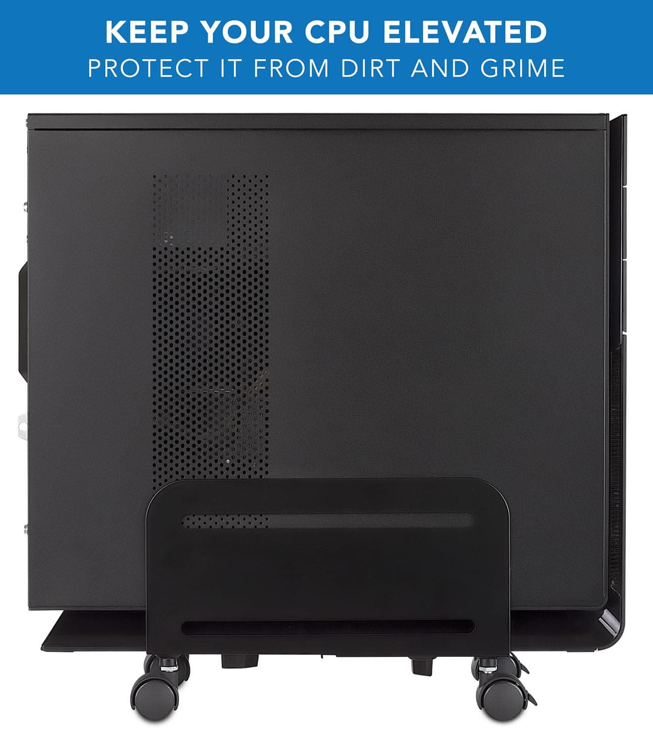 KEEP YOUR CPU ELEVATED  
PROTECT IT FROM DIRT AND GRIME