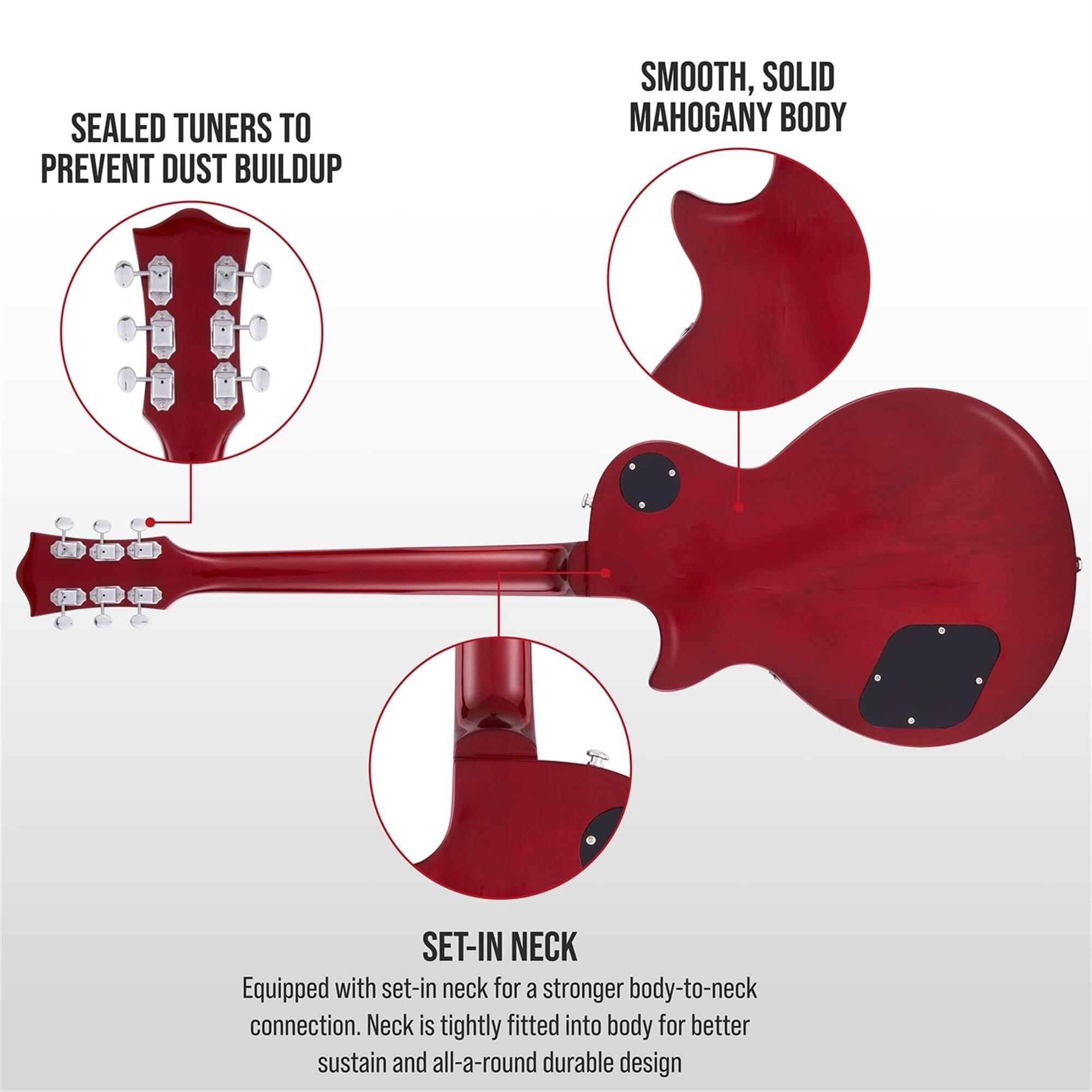SEALED TUNERS TO PREVENT DUST BUILDUP
SMOOTH, SOLID MAHOGANY BODY
SET-IN NECK Equipped with set-in neck for a stronger body-to-neck connection. Neck is tightly fitted into body for better sustain and all-a-round durable design