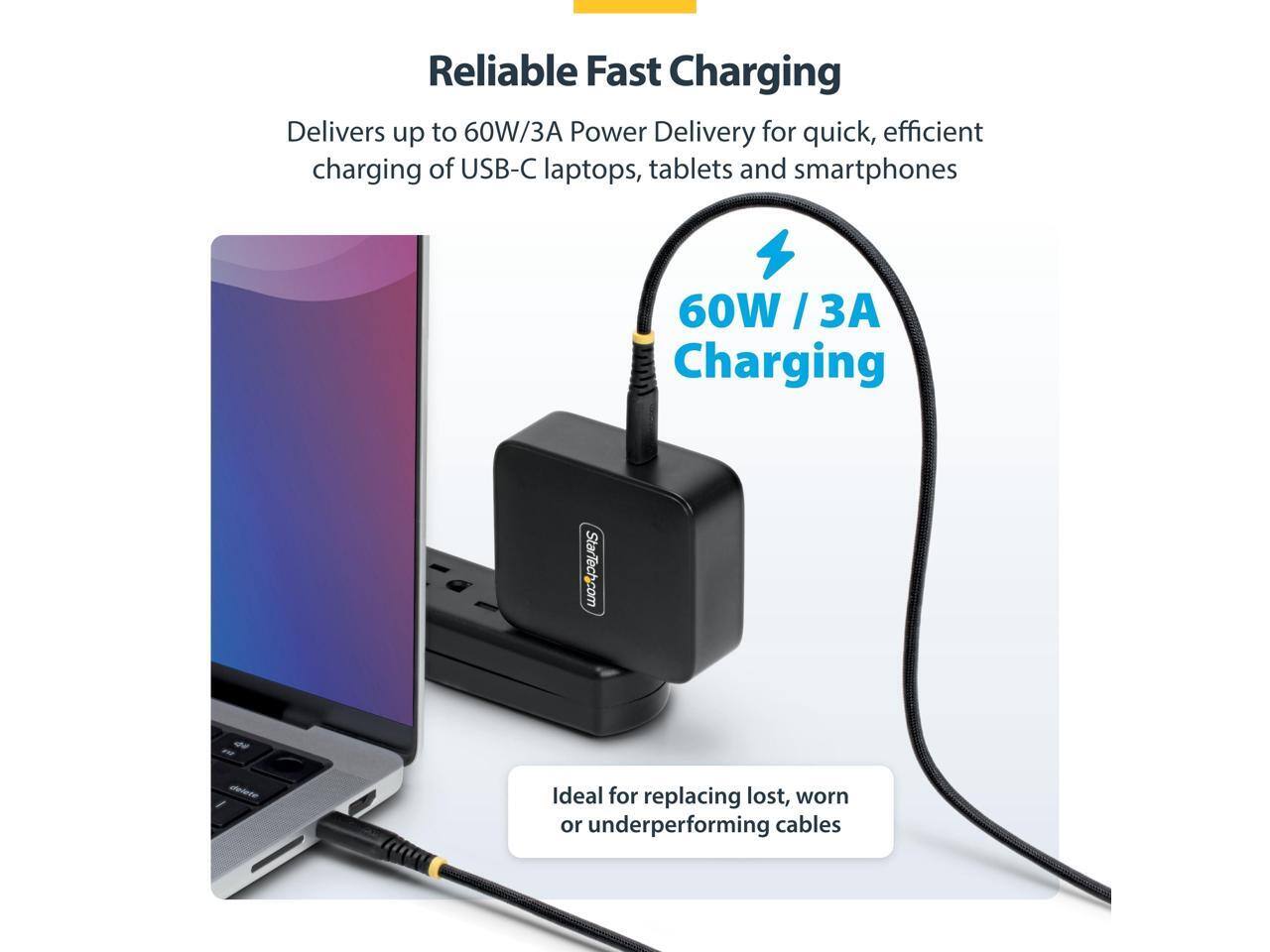 Reliable Fast Charging  
Delivers up to 60W/3A Power Delivery for quick, efficient charging of USB-C laptops, tablets and smartphones  

60W / 3A Charging  

Ideal for replacing lost, worn or underperforming cables