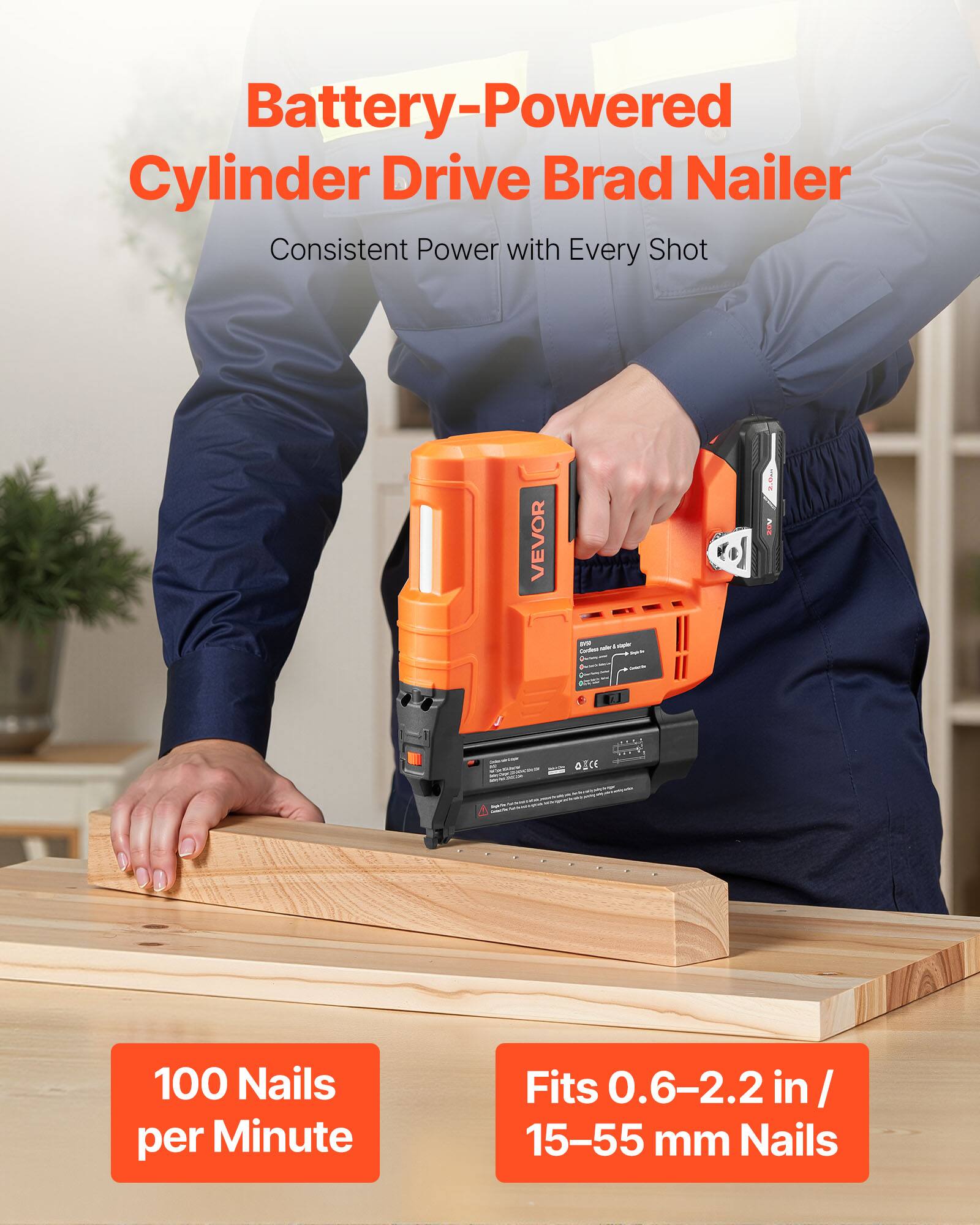 Battery-Powered Cylinder Drive Brad Nailer  
Consistent Power with Every Shot  

VEVOR  

100 Nails per Minute  
Fits 0.6-2.2 in / 15-55 mm Nails