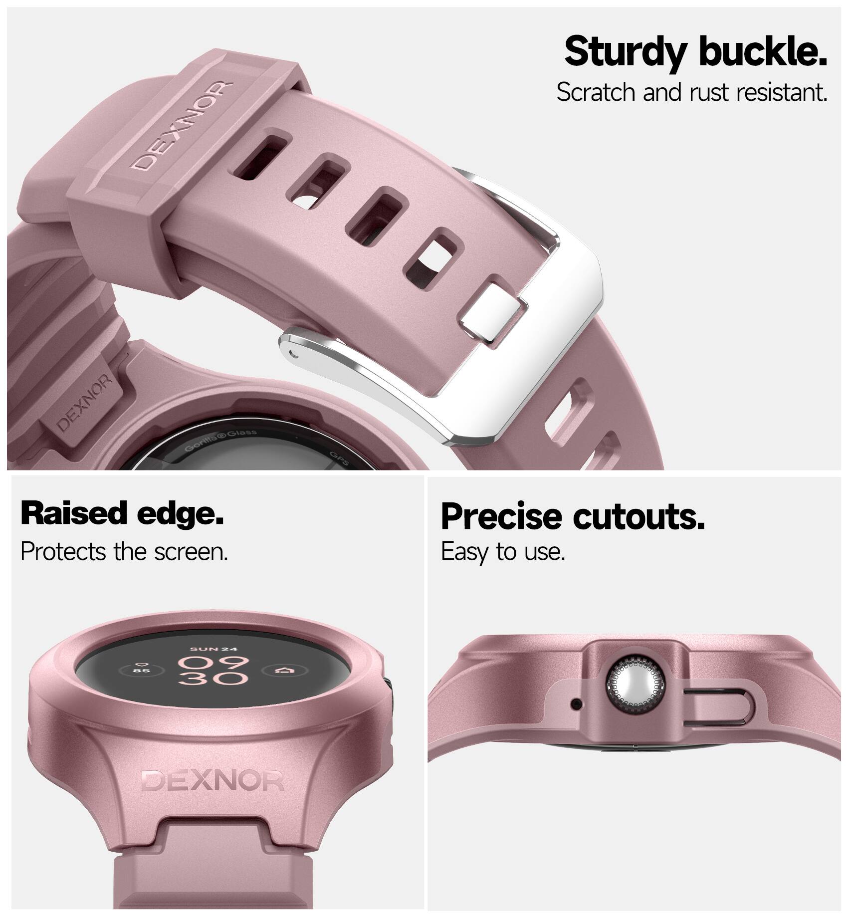 DEXNOR Sturdy buckle. Scratch and rust resistant.  
DEXNOR Raised edge. Protects the screen.  
DEXNOR Precise cutouts. Easy to use.