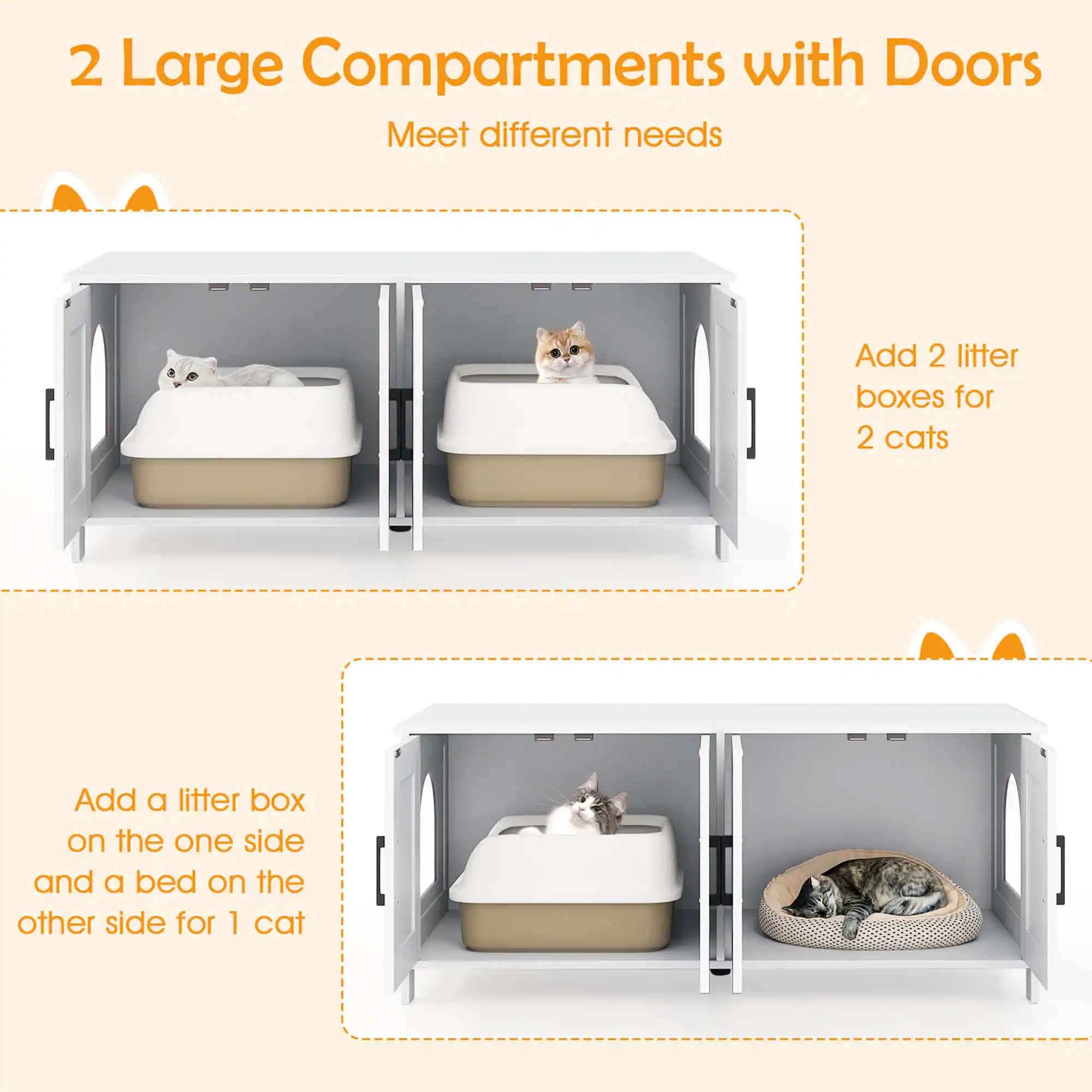 2 Large Compartments with Doors  
Meet different needs

Add 2 litter boxes for 2 cats

Add a litter box on the one side and a bed on the other side for 1 cat