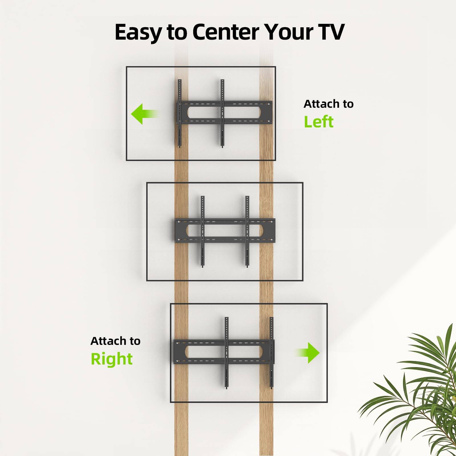 Easy to Center Your TV  
Attach to Left  
Attach to Right
