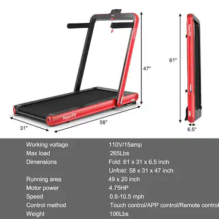SuperFit
Working voltage: 110V/15amp
Max load: 265Lbs
Dimensions:
Fold: 61 x 31 x 6.5 inch
Unfold: 58 x 31 x 47 inch
Running area: 49 x 20 inch
Motor power: 4.75HP
Speed: 0.6-10.5 mph
Control method: Touch control/APP control/Remote control
Weight: 106Lbs