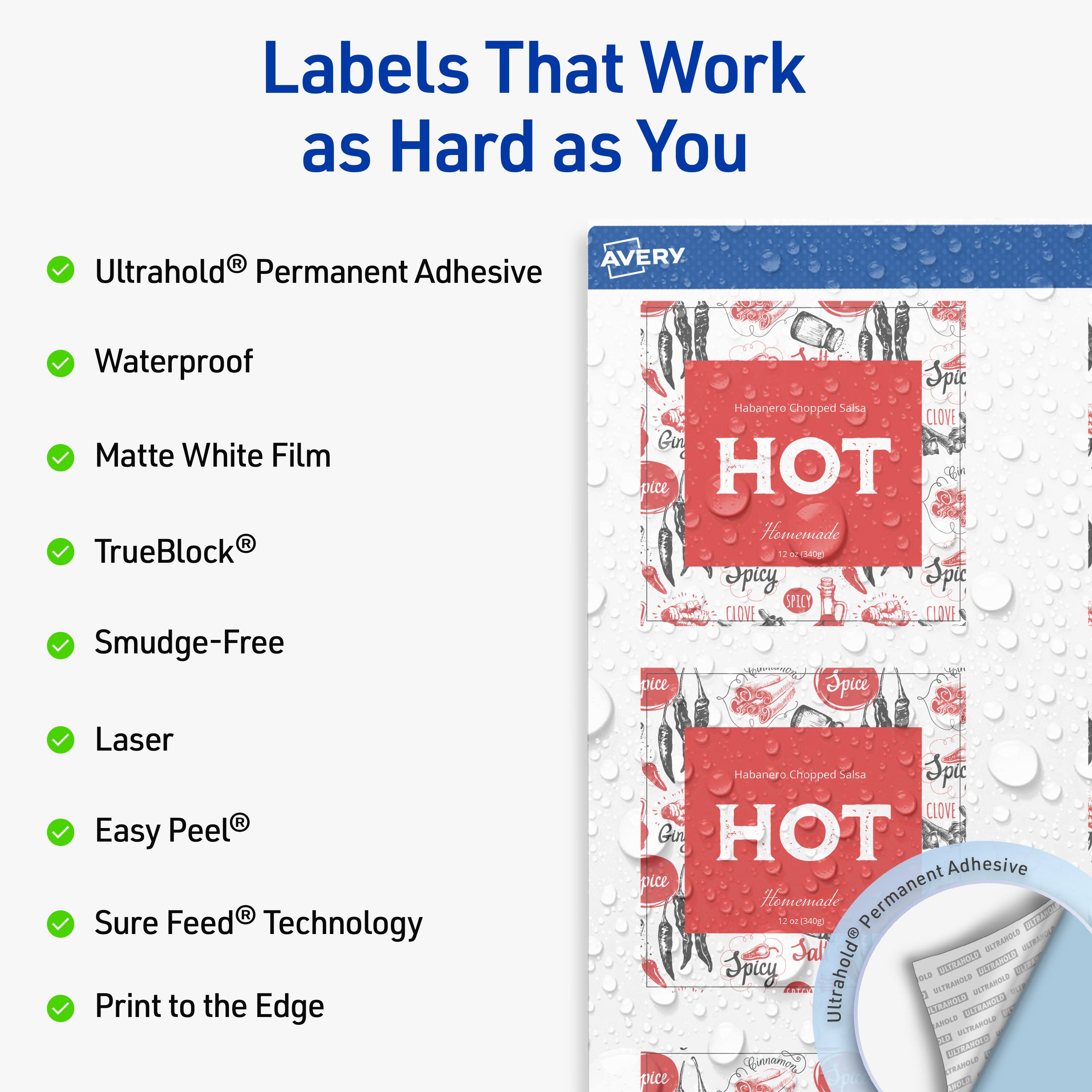 Labels That Work as Hard as You

- Ultrahold® Permanent Adhesive
- Waterproof
- Matte White Film
- TrueBlock®
- Smudge-Free
- Laser
- Easy Peel®
- Sure Feed® Technology
- Print to the Edge

Habanero Chopped Salsa
HOT
Homemade

12 oz (340g)

Spicy
CLOVE
GARLIC