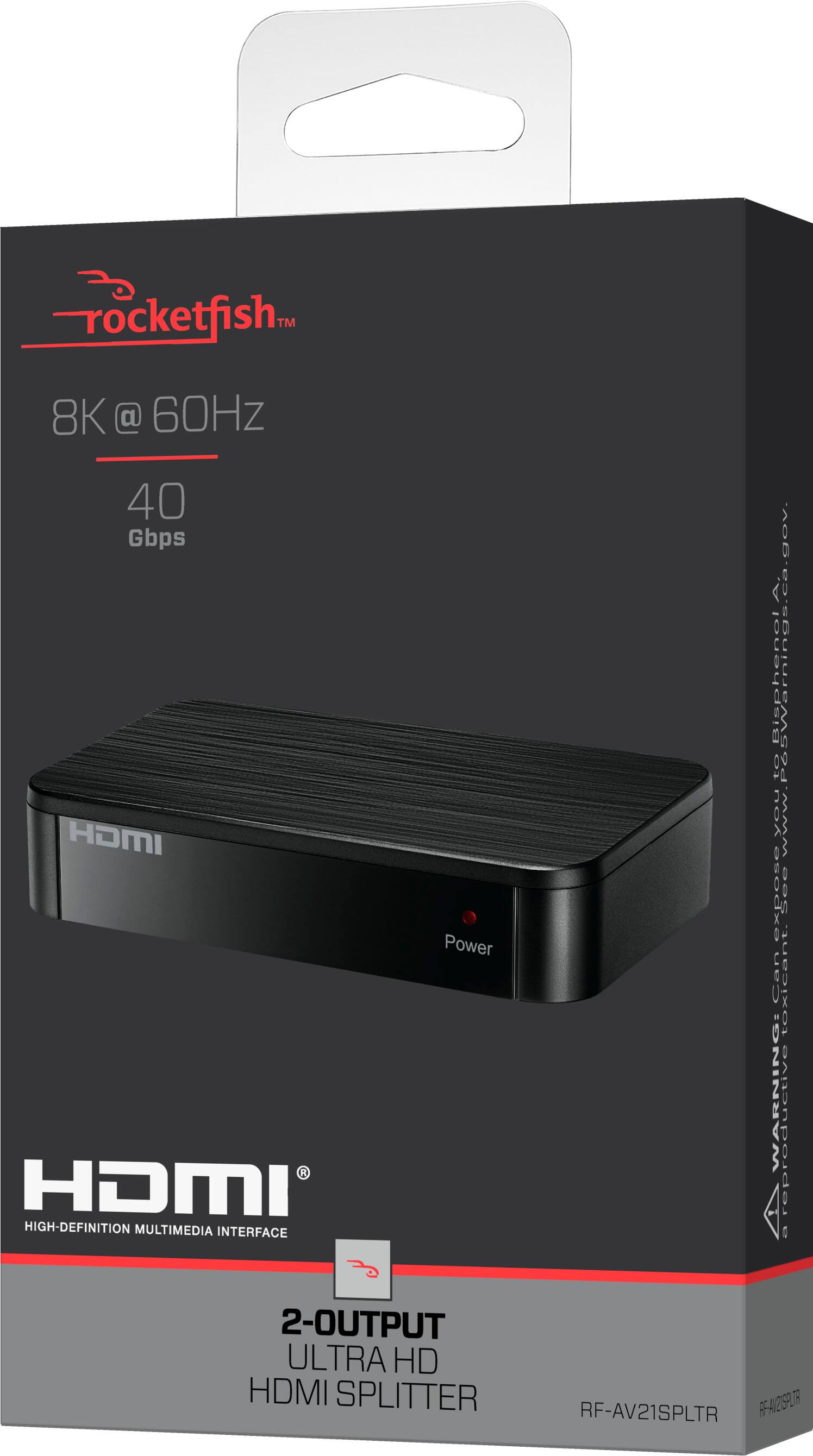 Rocketfish™  
8K @ 60Hz  
40 Gbps  

HDMI  
HIGH DEFINITION MULTIMEDIA INTERFACE  

2-OUTPUT ULTRA HD HDMI SPLITTER  
RF-AV21SPLTR  

Power ca.gov  
BisphenolA Warnings  
www.canexposeyou.org  
0C  
WARNING!  
2-OUTPUT ULTRA HD HDMI SPLITTER  
RF-AV21SPLTR