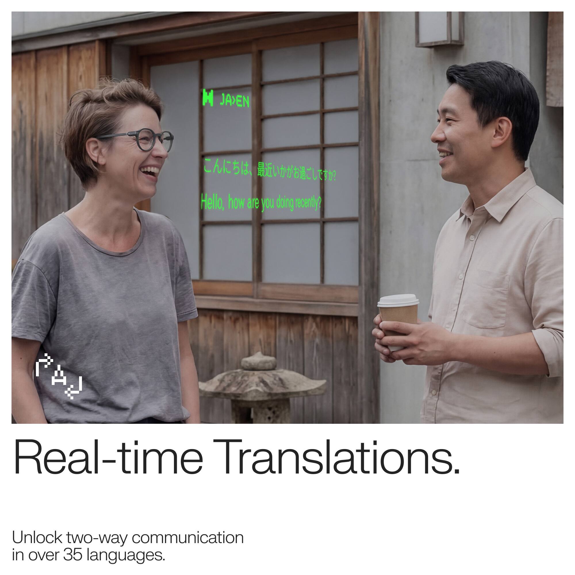 M JAYEN

こんにちは、最近いかがですか？
Hello, how are you doing?

Real-time Translations.

Unlock two-way communication in over 35 languages.