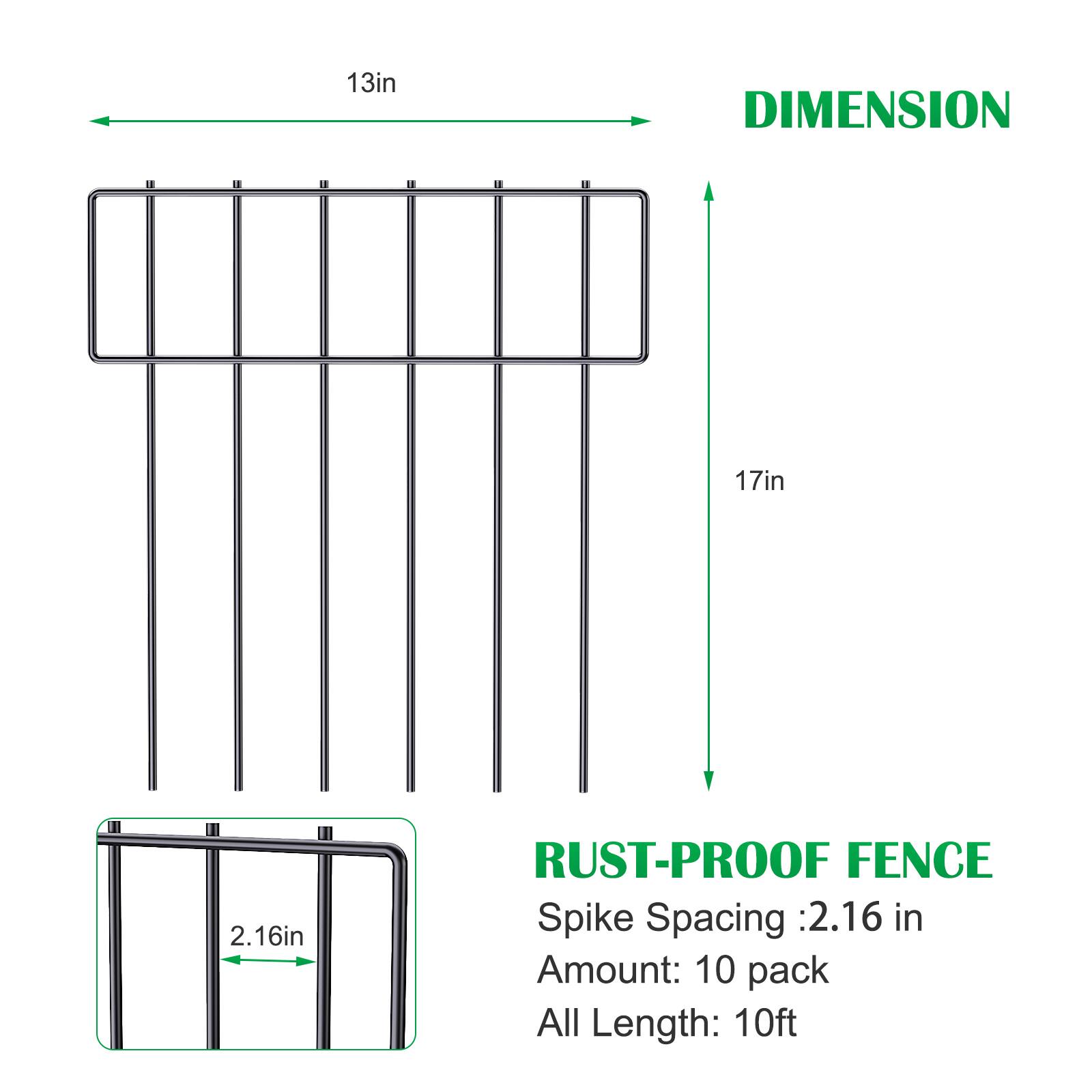 13in  
DIMENSION  
17in  
2.16in  
RUST-PROOF FENCE  
Spike Spacing: 2.16 in  
Amount: 10 pack  
All Length: 10ft