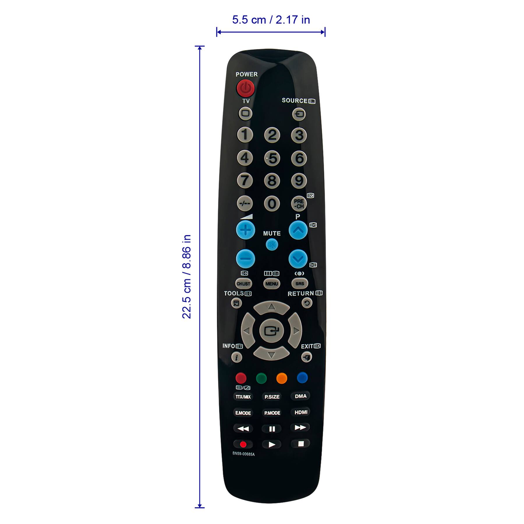 5.5 cm / 2.17 in  
22.5 cm / 8.86 in  

POWER  
TV  
SOURCE  

1 2 3 4 5 6 7 8 9 0  
PRE-CH  
P  
MUTE  

CHLIST  
TOOLS  
INFO  
MENU  
RETURN  
EXIT  

PSIZE  
DMA  
RMODE  
HDMI  

EMODE  
TX/MX  

BN09-0085A