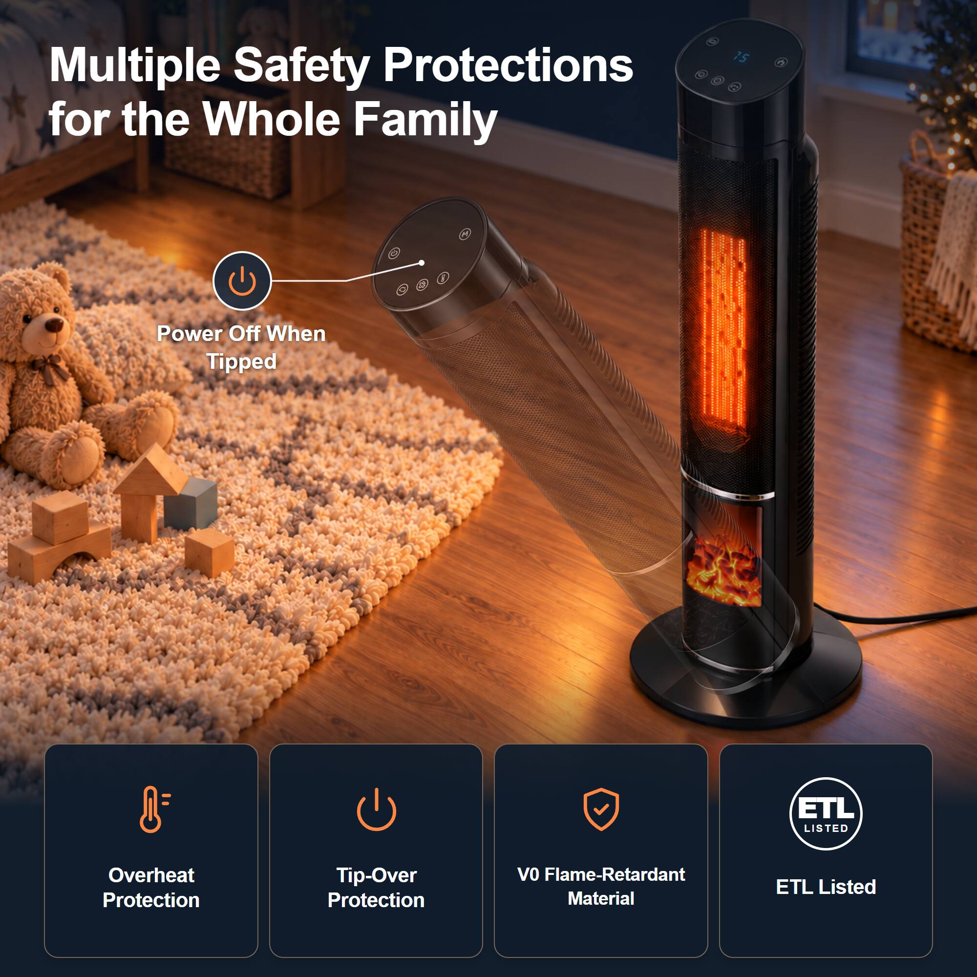 Multiple Safety Protections for the Whole Family

- Power Off When Tipped
- Overheat Protection
- Tip-Over Protection
- V0 Flame-Retardant Material
- ETL Listed