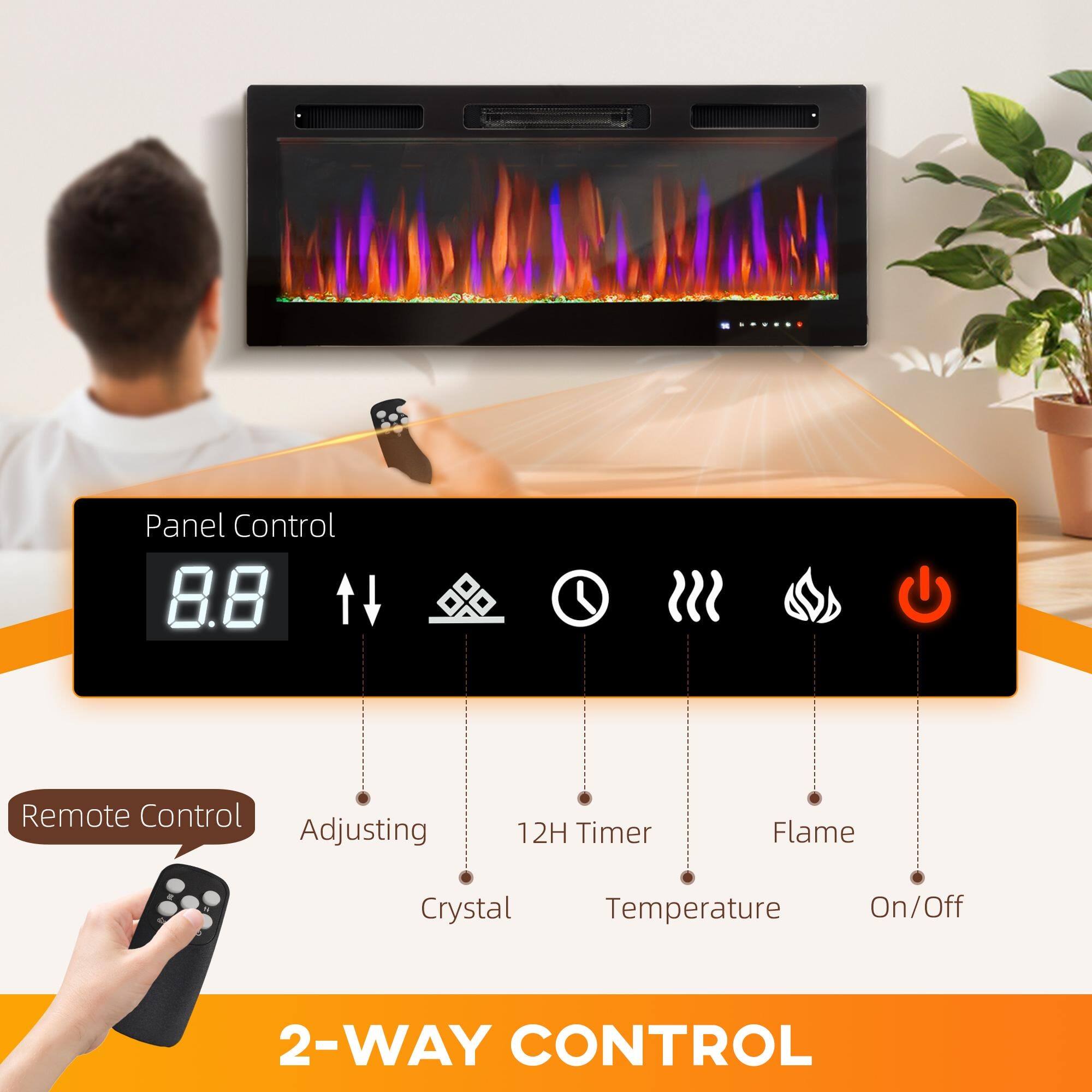 Panel Control  
8.8  
Adjusting  
12H Timer  
Flame  
Temperature  
On/Off  

Remote Control  
Adjusting  
Crystal  
12H Timer  
Temperature  
Flame  
On/Off  

2-WAY CONTROL
