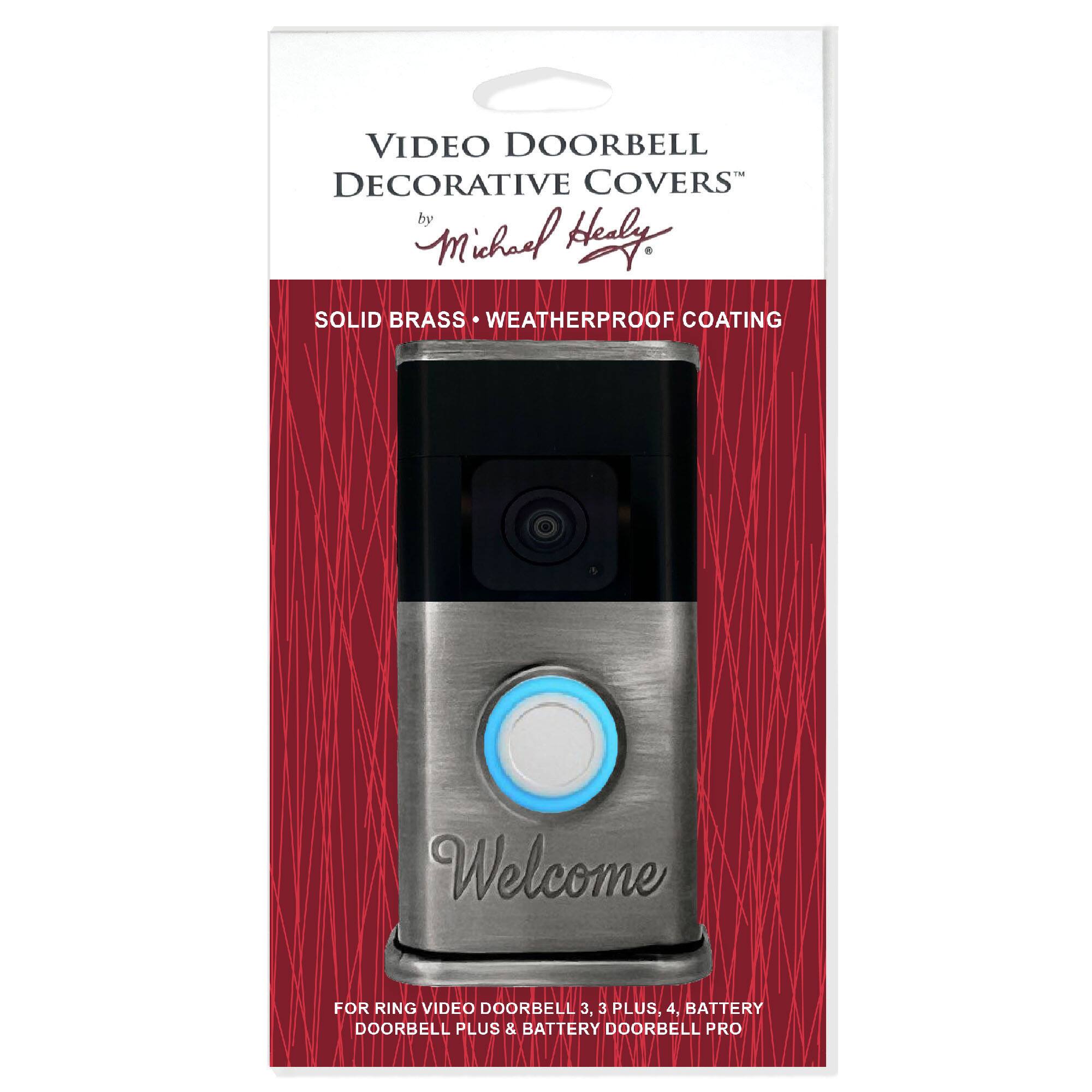 VIDEO DOORBELL DECORATIVE COVERS by Michael Hely

SOLID BRASS WEATHERPROOF COATING

Welcome

FOR RING VIDEO DOORBELL 3, 3 PLUS, 4, BATTERY DOORBELL PLUS & BATTERY DOORBELL PRO