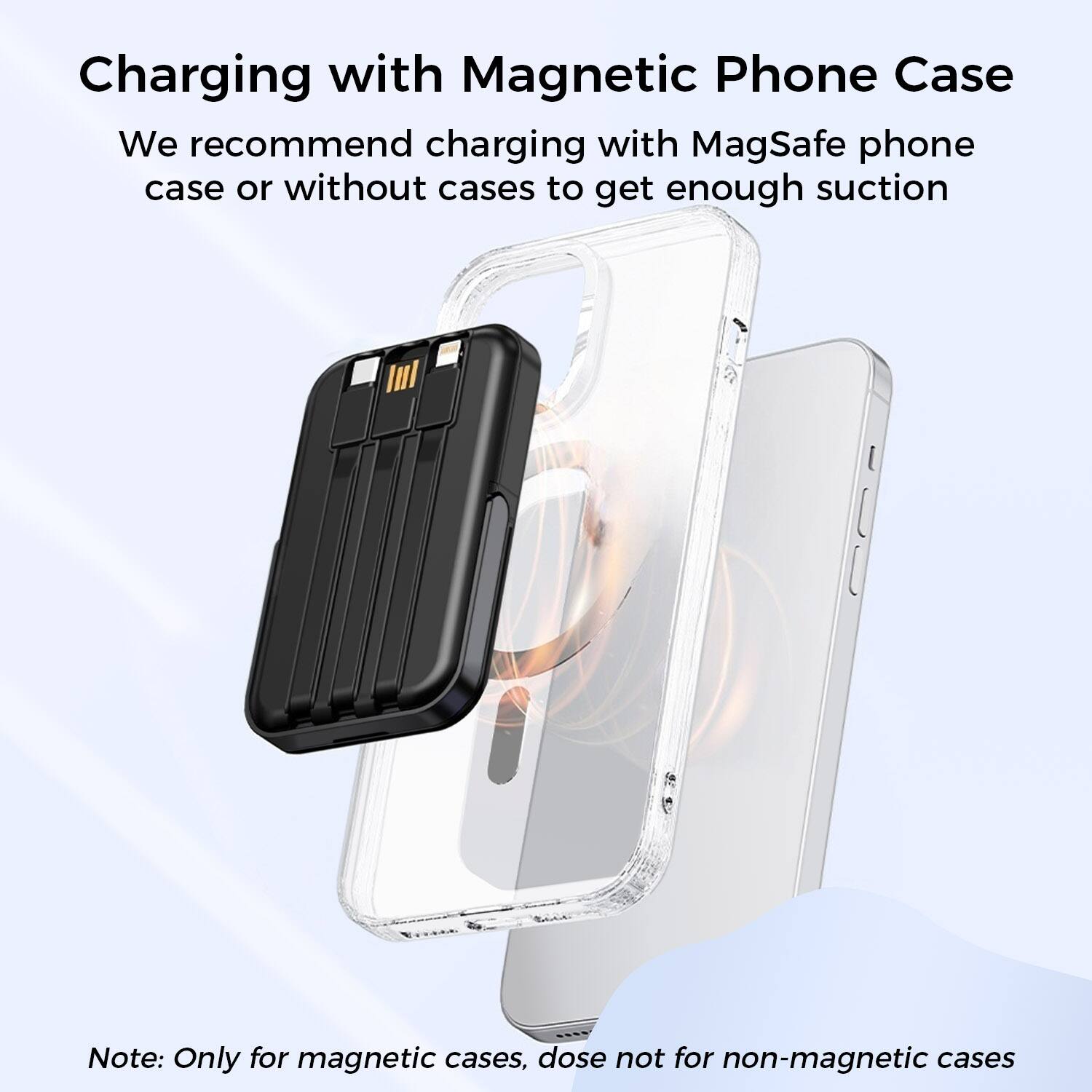 Charging with Magnetic Phone Case

We recommend charging with MagSafe phone case or without cases to get enough suction

Note: Only for magnetic cases, dose not for non-magnetic cases