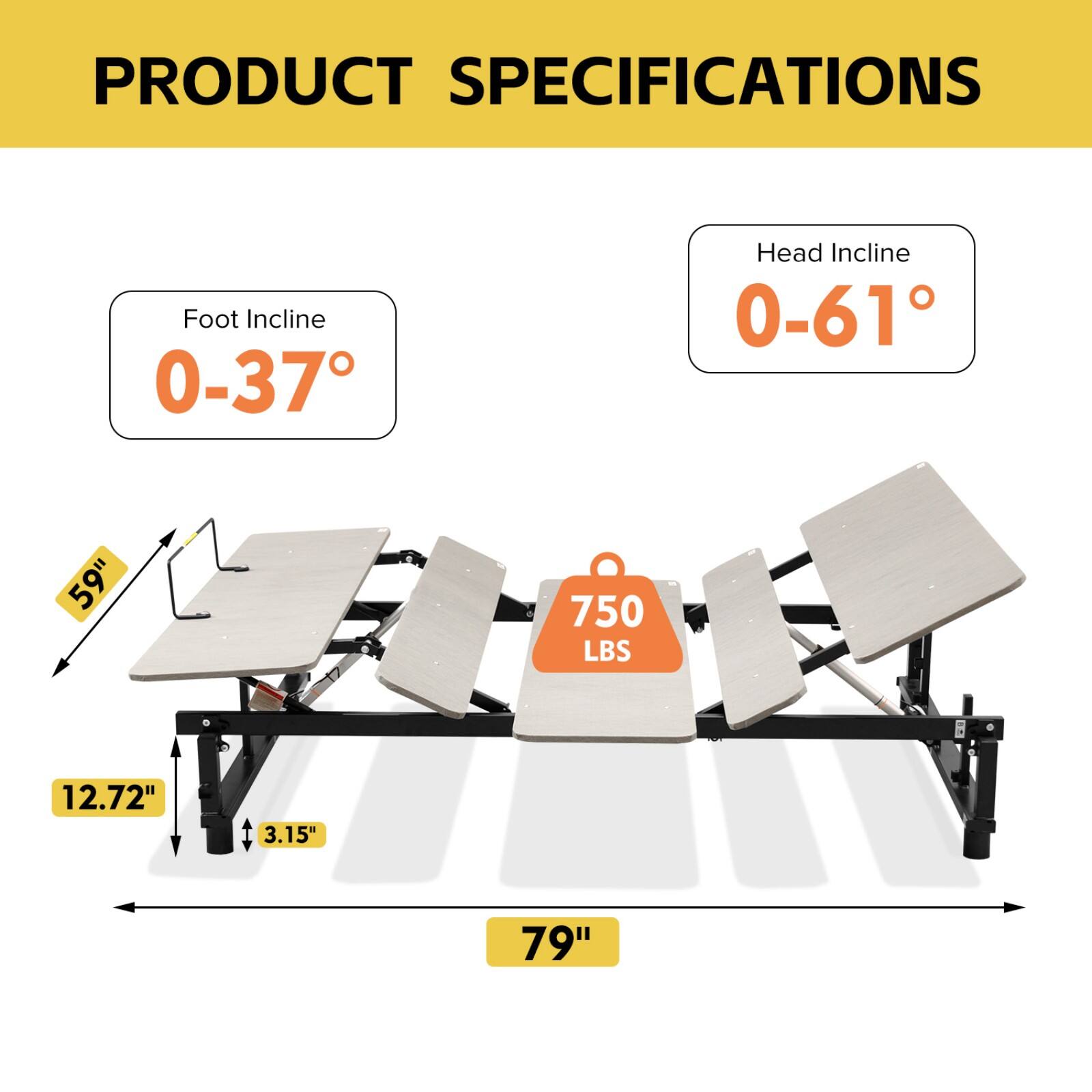 PRODUCT SPECIFICATIONS

Foot Incline: 0-37°  
Head Incline: 0-61°  

59"  
750 LBS  
12.72"  
3.15"  
79"