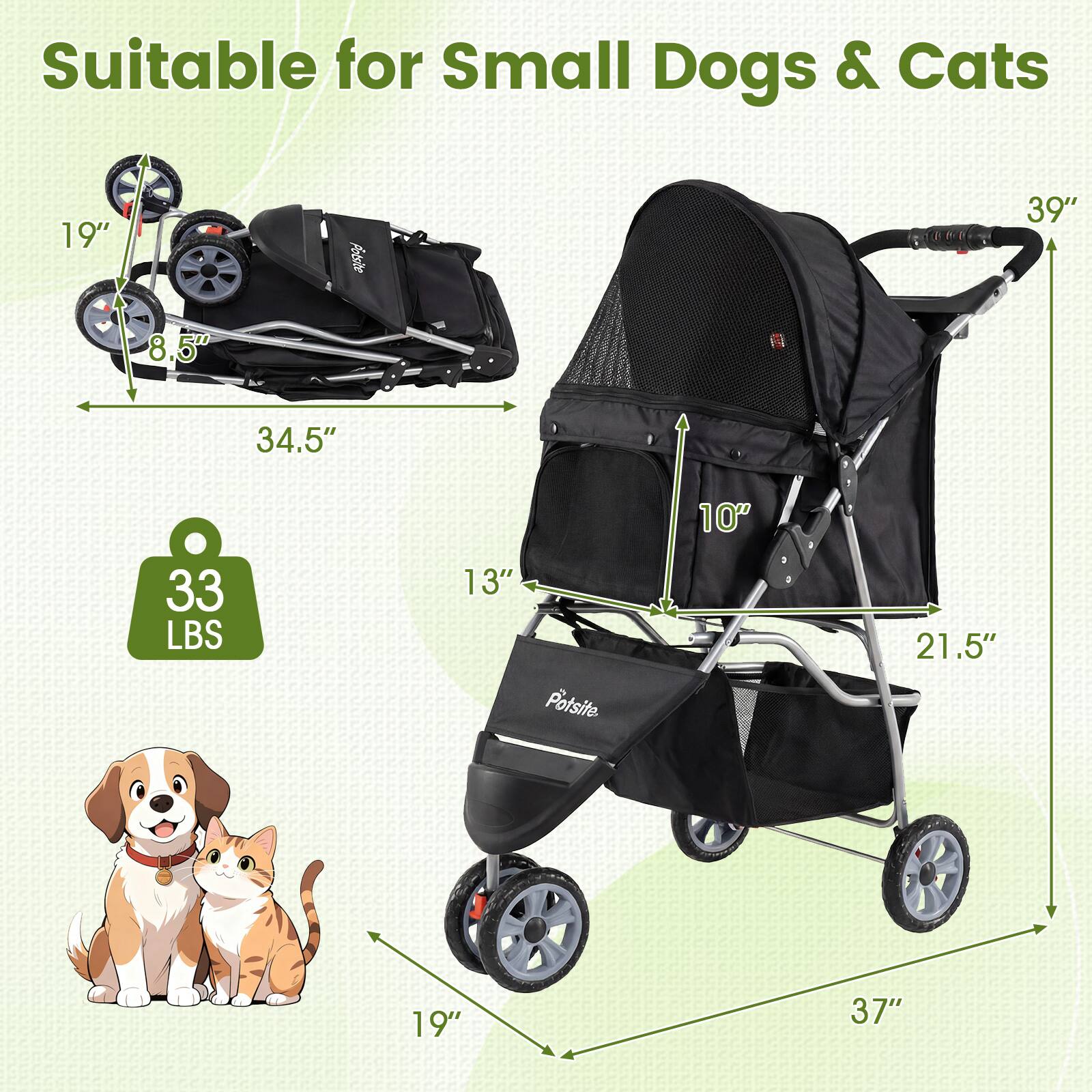 Suitable for Small Dogs & Cats  
19"  
Faotsite 39"  
8.5"  
34.5"  
33 LBS  
13"  
Potsite  
10"  
21.5"  
19"  
37"