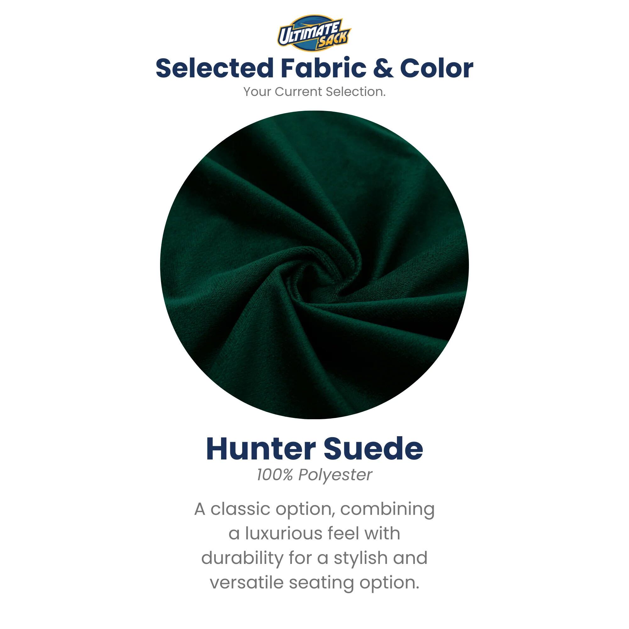 ULTIMATE SACK  
Selected Fabric & Color  
Your Current Selection.  

Hunter Suede  
100% Polyester  

A classic option, combining a luxurious feel with durability for a stylish and versatile seating option.