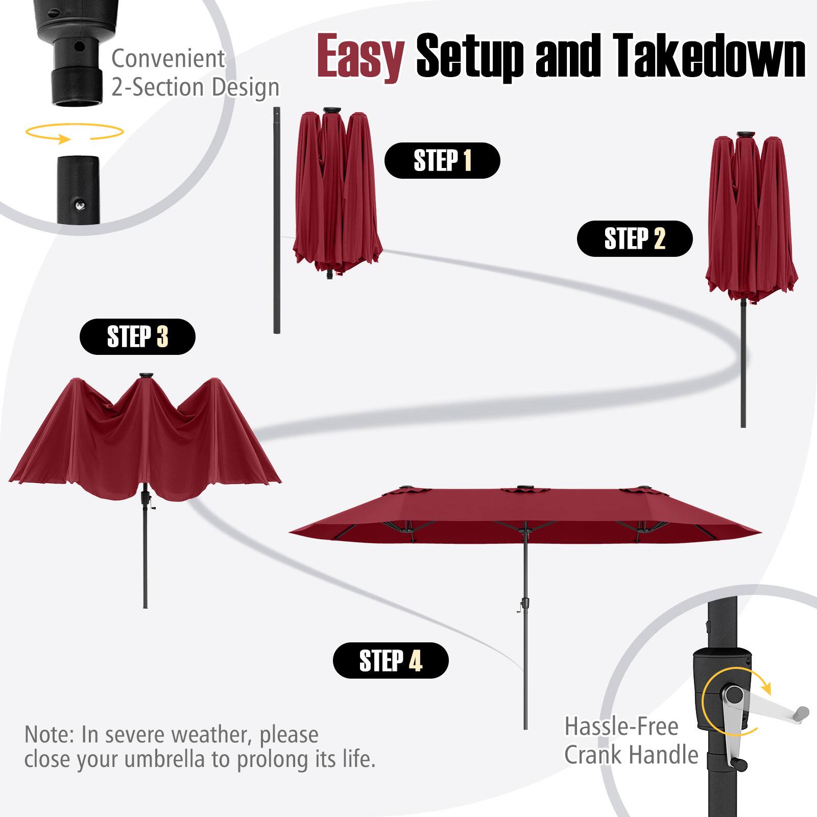 Convenient Easy Setup and Takedown 2-Section Design STEP 1: STEP 2: STEP 3: STEP 4: Note: In severe weather, please close your umbrella to prolong its life. Hassle-Free Crank Handle