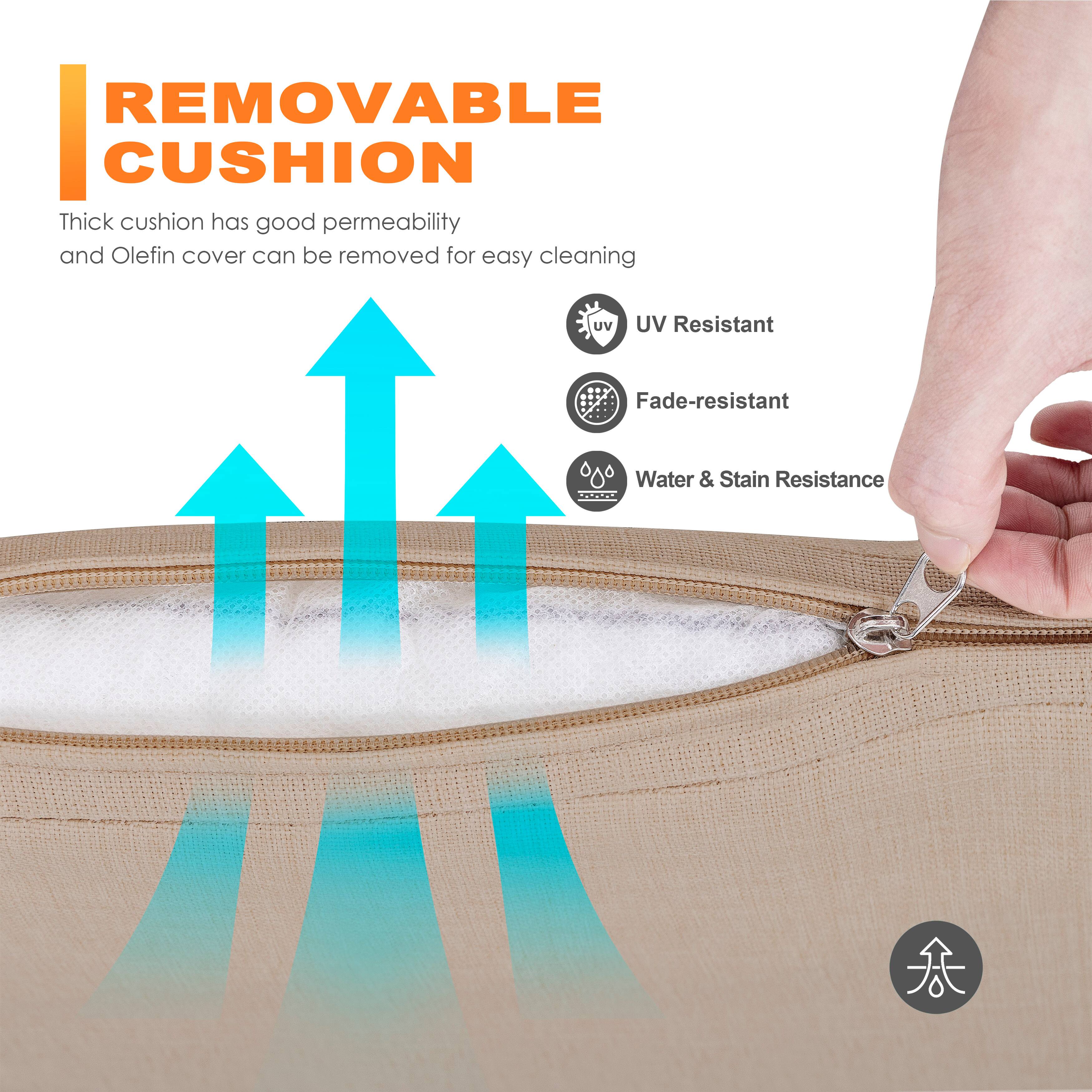 **REMOVABLE CUSHION**

Thick cushion has good permeability and Olefin cover can be removed for easy cleaning

- UV Resistant
- Fade-resistant
- Water & Stain Resistance