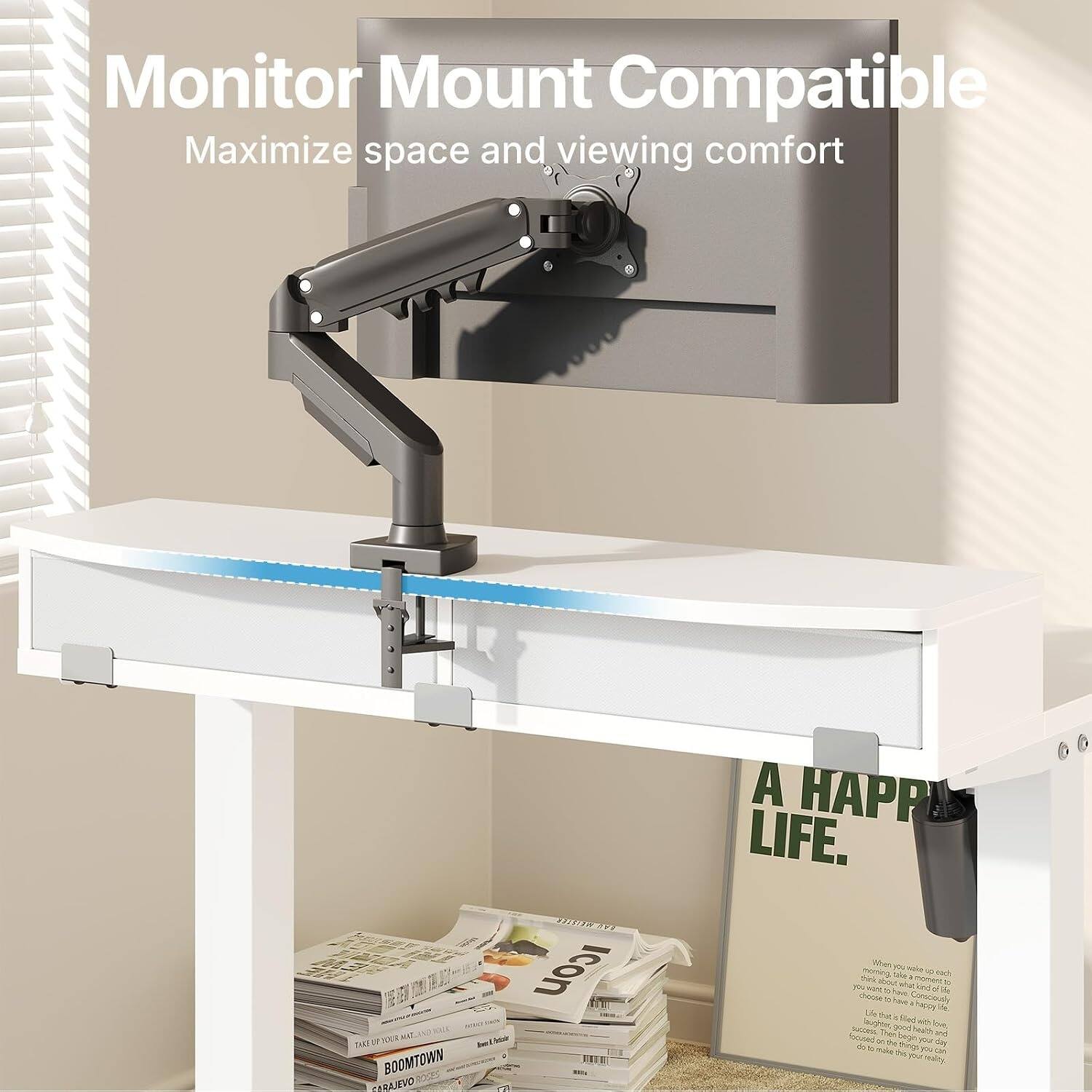Monitor Mount Compatible  
Maximize space and viewing comfort  

A HAPPY LIFE.  

BOOMTOWN  

When you wake up each morning, it's a moment to choose how you want to live. Choose to live consciously, choose to live with purpose, choose to live with passion. The good health and success you desire is within your reach. Life is filled with health and happiness. What do you need to make your life happier?