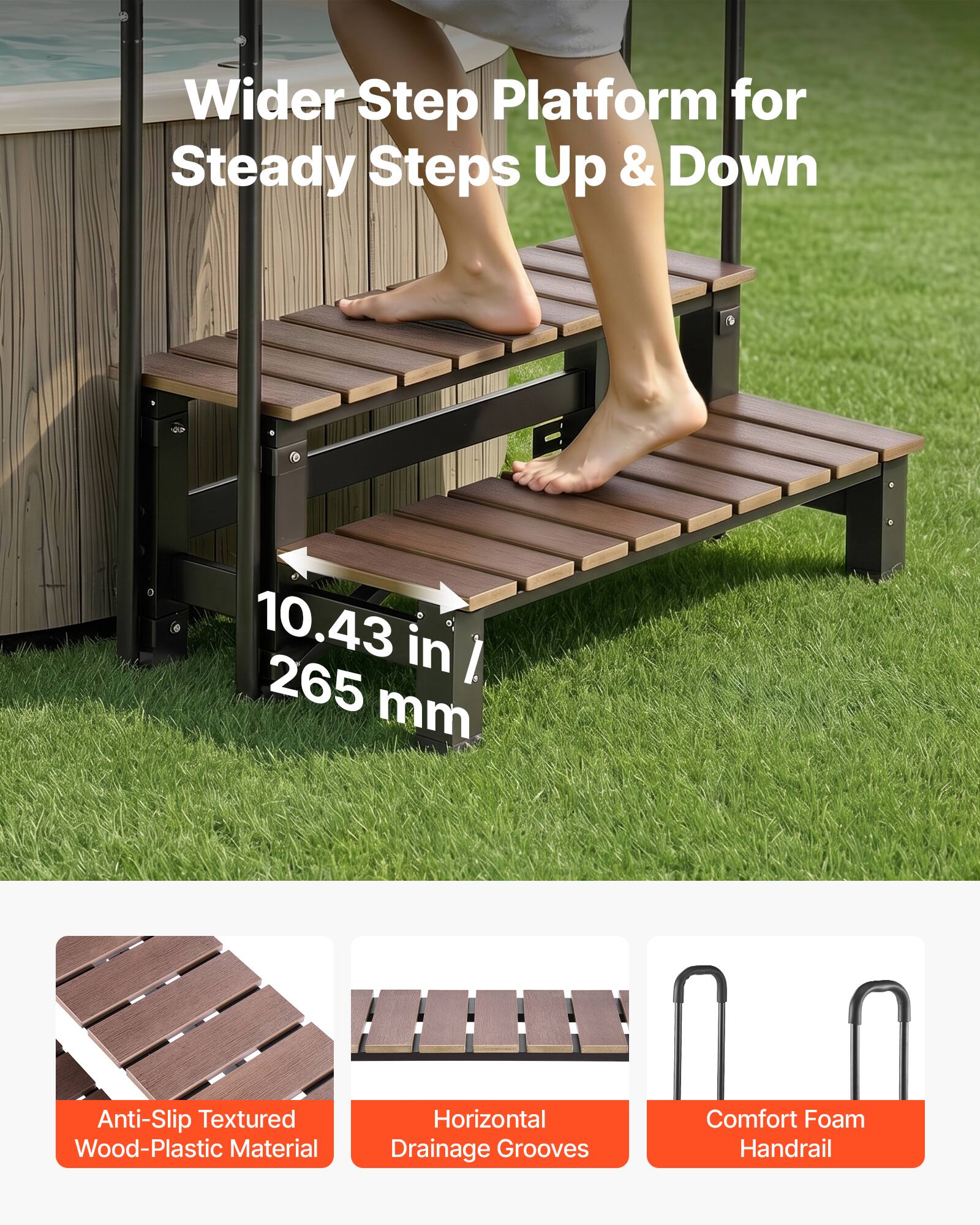 Wider Step Platform for Steady Steps Up & Down  
10.43 in / 265 mm  
Anti-Slip Textured Wood-Plastic Material  
Horizontal Drainage Grooves  
Comfort Foam Handrail
