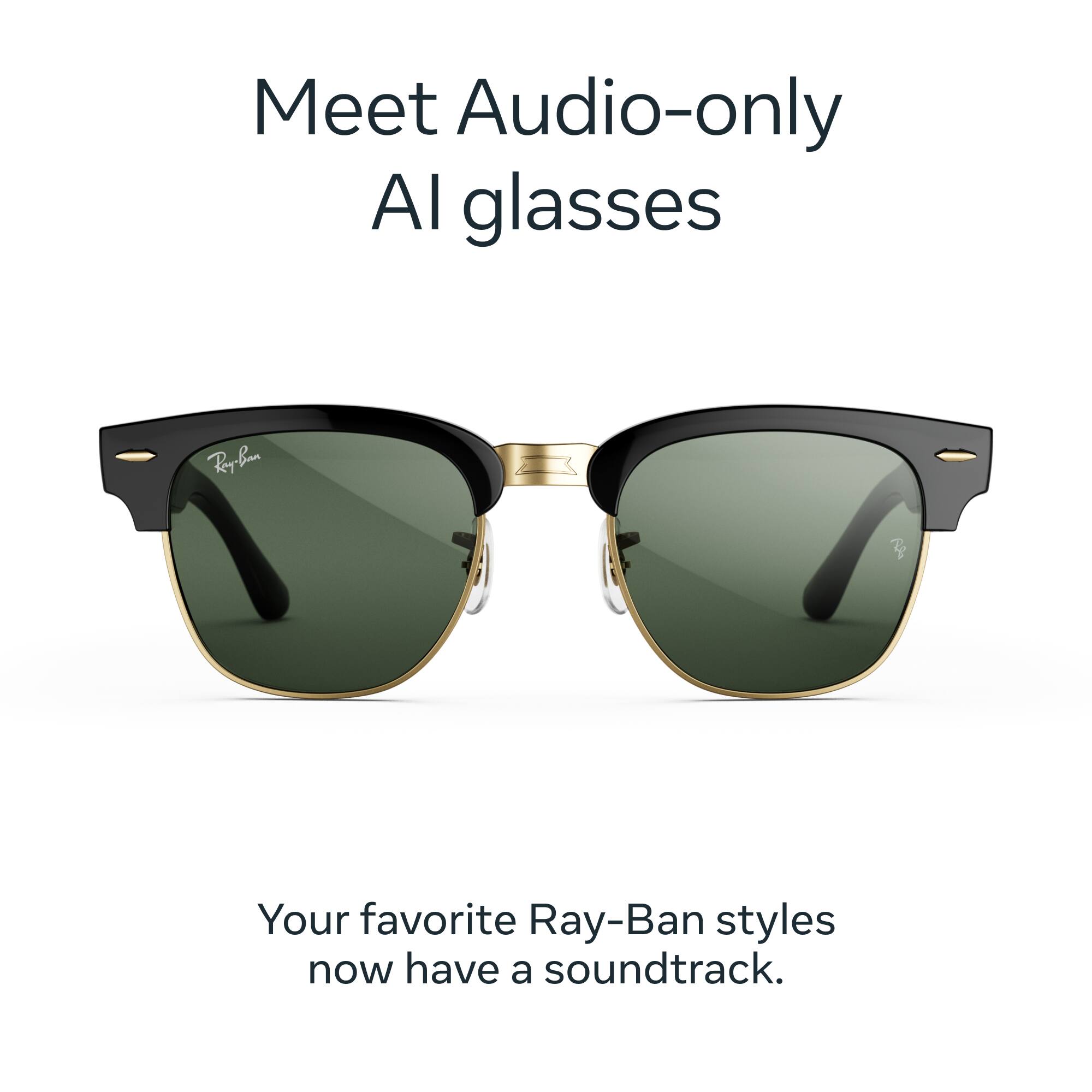 Meet Audio-only AI glasses

Ray-Ban

Your favorite Ray-Ban styles now have a soundtrack.