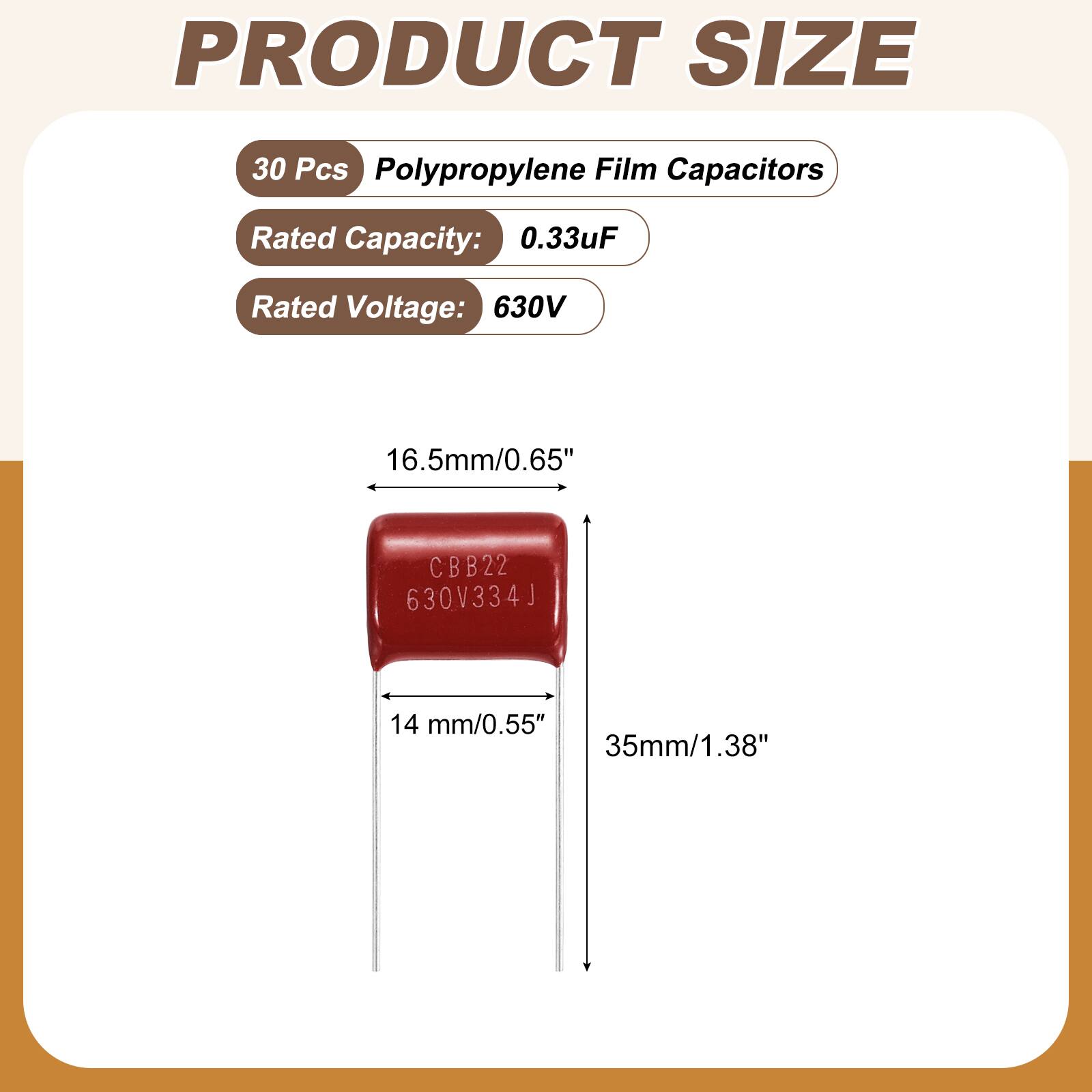 PRODUCT SIZE

30 Pcs Polypropylene Film Capacitors

Rated Capacity: 0.33uF

Rated Voltage: 630V

16.5mm/0.65"

CBB22 630V334J

14 mm/0.55" 35mm/1.38"