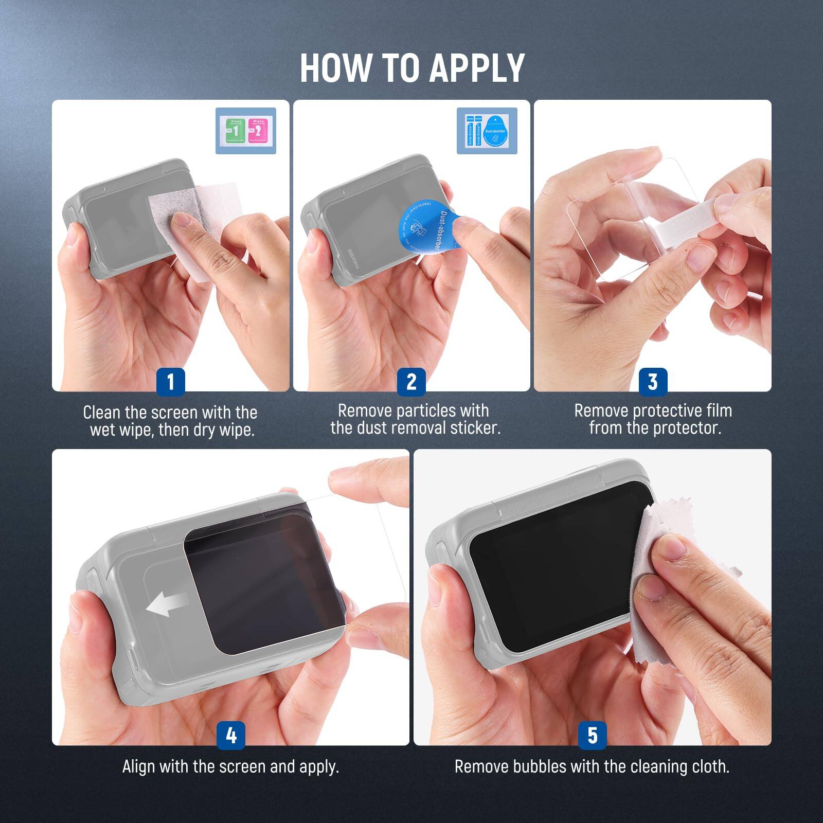 HOW TO APPLY

1. Clean the screen with the wet wipe, then dry wipe.
2. Remove particles with the dust removal sticker.
3. Remove protective film from the protector.
4. Align with the screen and apply.
5. Remove bubbles with the cleaning cloth.