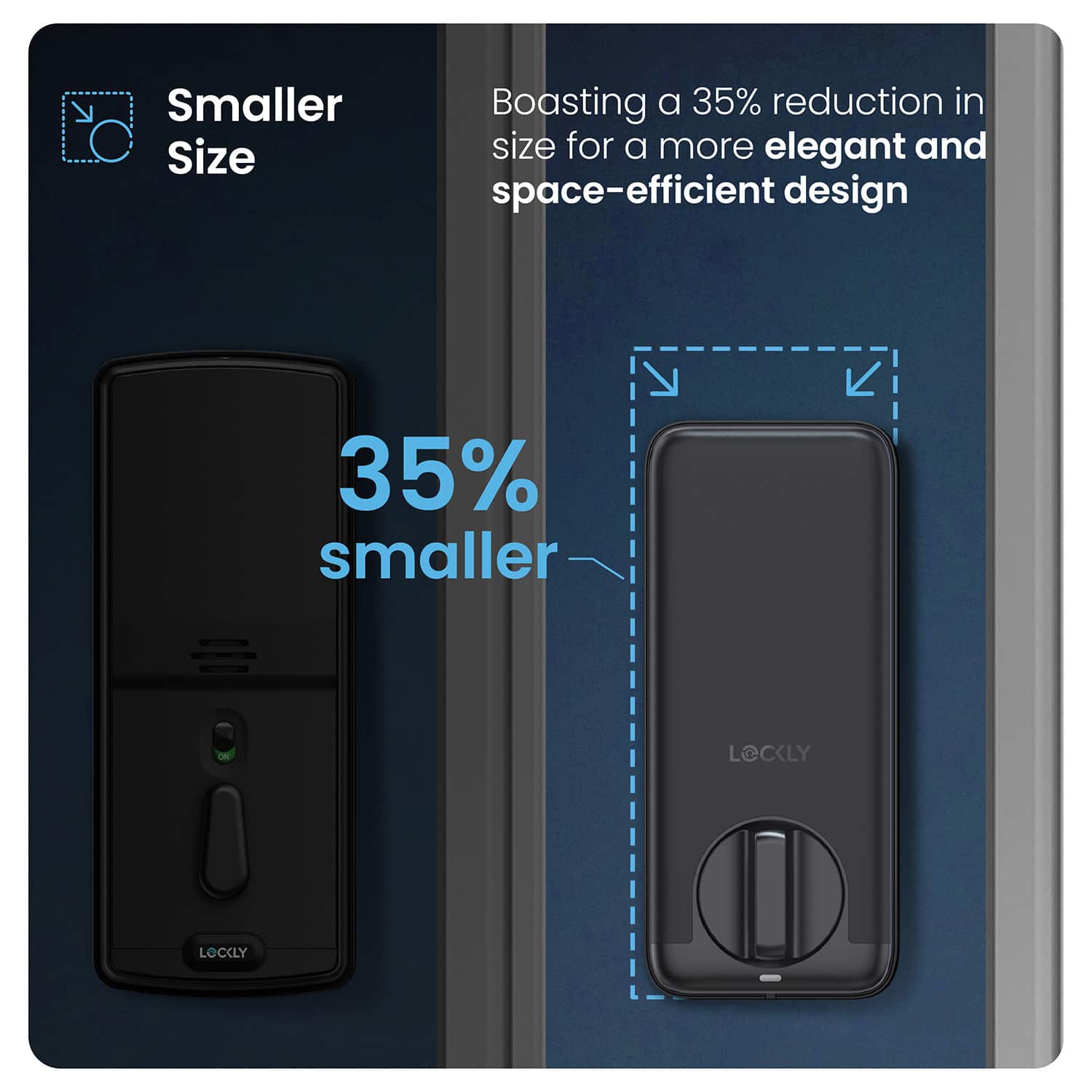 Smaller Size
Boasting a 35% reduction in size for a more elegant and space-efficient design
35% smaller
LOCKLY