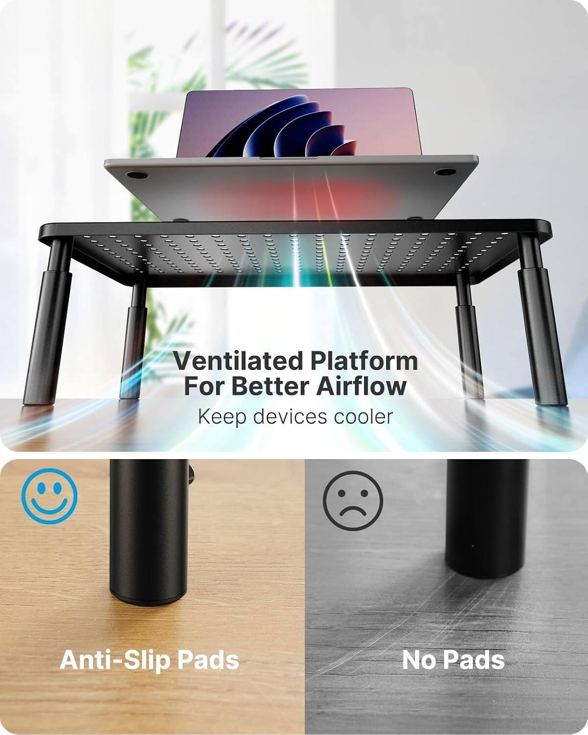 Ventilated Platform For Better Airflow  
Keep devices cooler  

Anti-Slip Pads  
No Pads