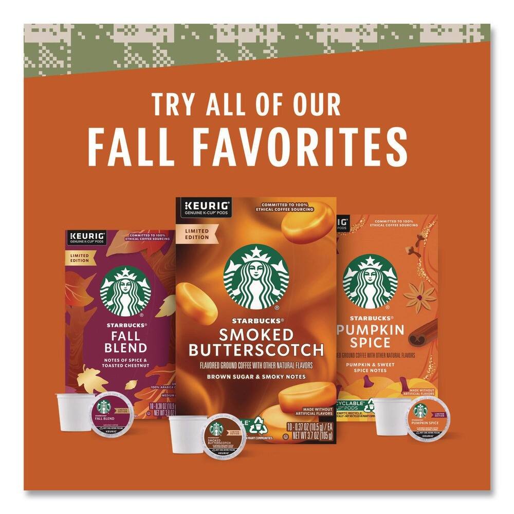 TRY ALL OF OUR FALL FAVORITES

KEURIG GENUINE K-CUP PODS LIMITED EDITION

COMMITTED TO 100% ETHICAL COFFEE SOURCING

STARBUCKS FALL BLEND
NOTES OF SPICE & TOASTED CHESTNUT

STARBUCKS SMOKED BUTTERSCOTCH
FLAVORED GROUND COFFEE WITH OTHER NATURAL FLAVORS
BROWN SUGAR & SMOKY NOTES

STARBUCKS PUMPKIN SPICE
GROUND COFFEE WITH OTHER NATURAL FLAVORS
PUMPKIN & SWEET SPICE NOTES

MADE WITHOUT ARTIFICIAL FLAVORS

10 K-CUPS (0.37 OZ. EACH) / 10 CT. (3.7 OZ. NET WT.)

CYCLABLE K-CUP SERVICE COMPATIBLE