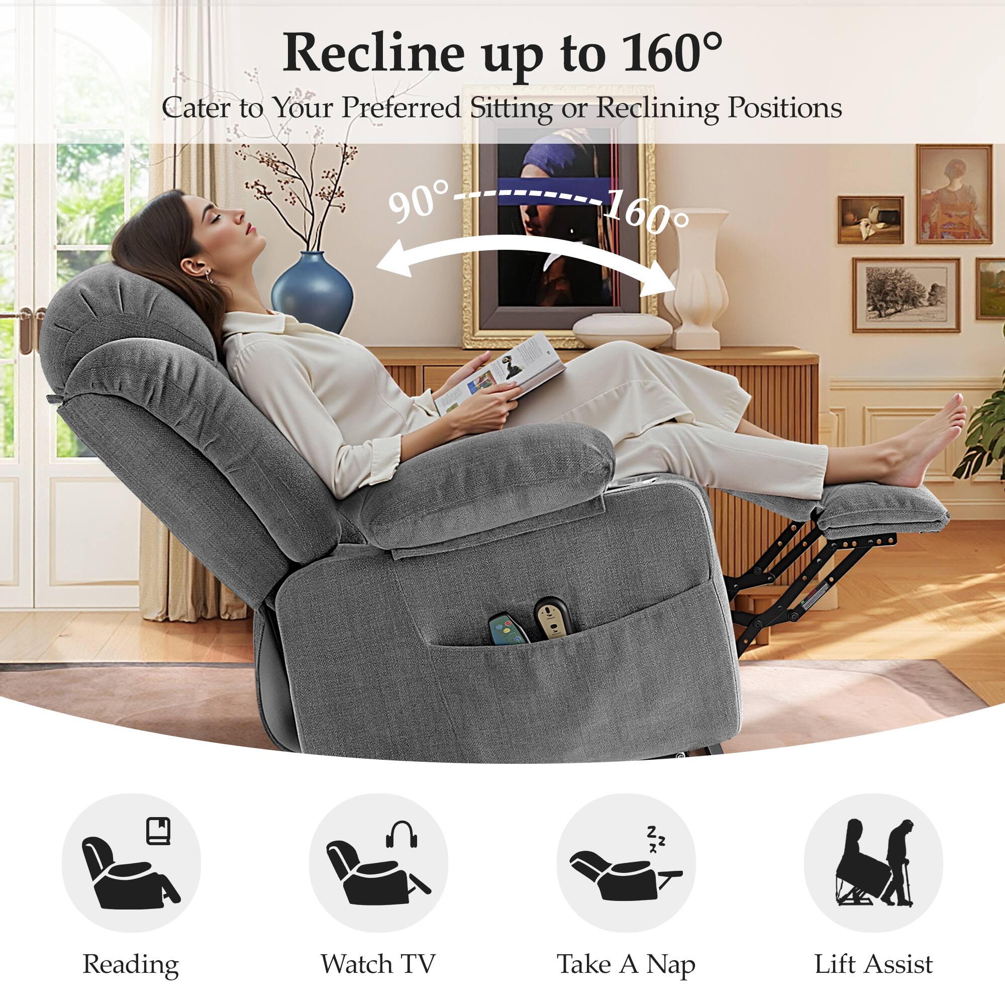 Recline up to 160°  
Cater to Your Preferred Sitting or Reclining Positions  

90° 160°  

Reading  
Watch TV  
Take A Nap  
Lift Assist