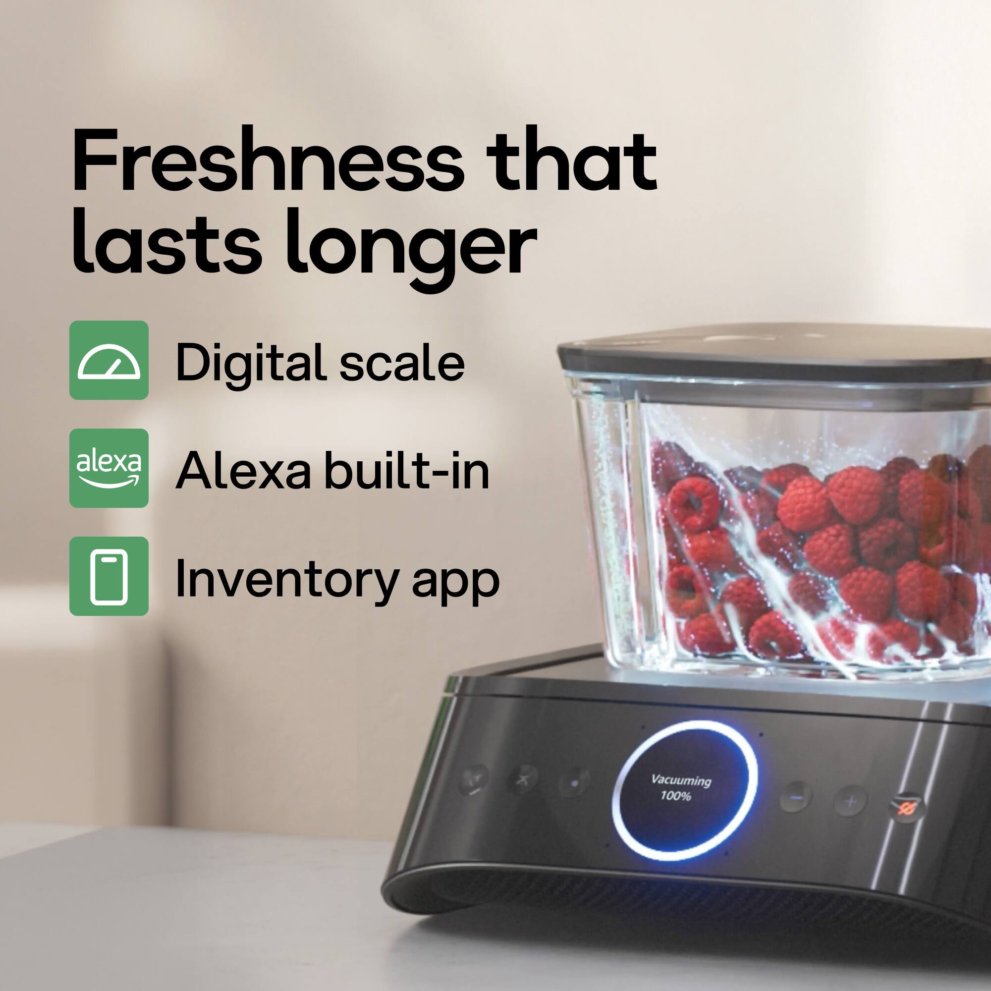 Freshness that lasts longer

- Digital scale
- Alexa built-in
- Inventory app

Vacuuming 100%