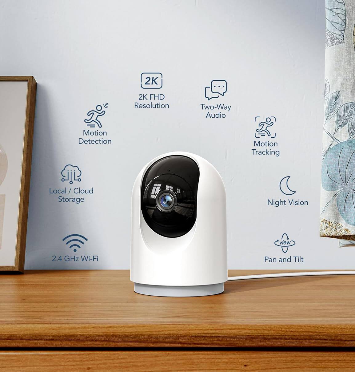 2K FHD Resolution  
Two-Way Audio  
Motion Detection  
Motion Tracking  
Local / Cloud Storage  
Night Vision  
2.4 GHz Wi-Fi  
Pan and Tilt