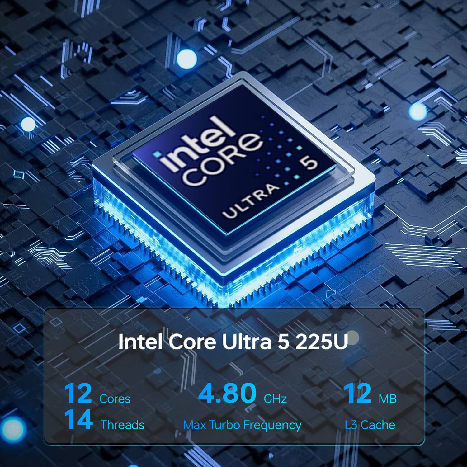 Intel Core Ultra 5 225U  
12 Cores  
14 Threads  
4.80 GHz Max Turbo Frequency  
12 MB L3 Cache