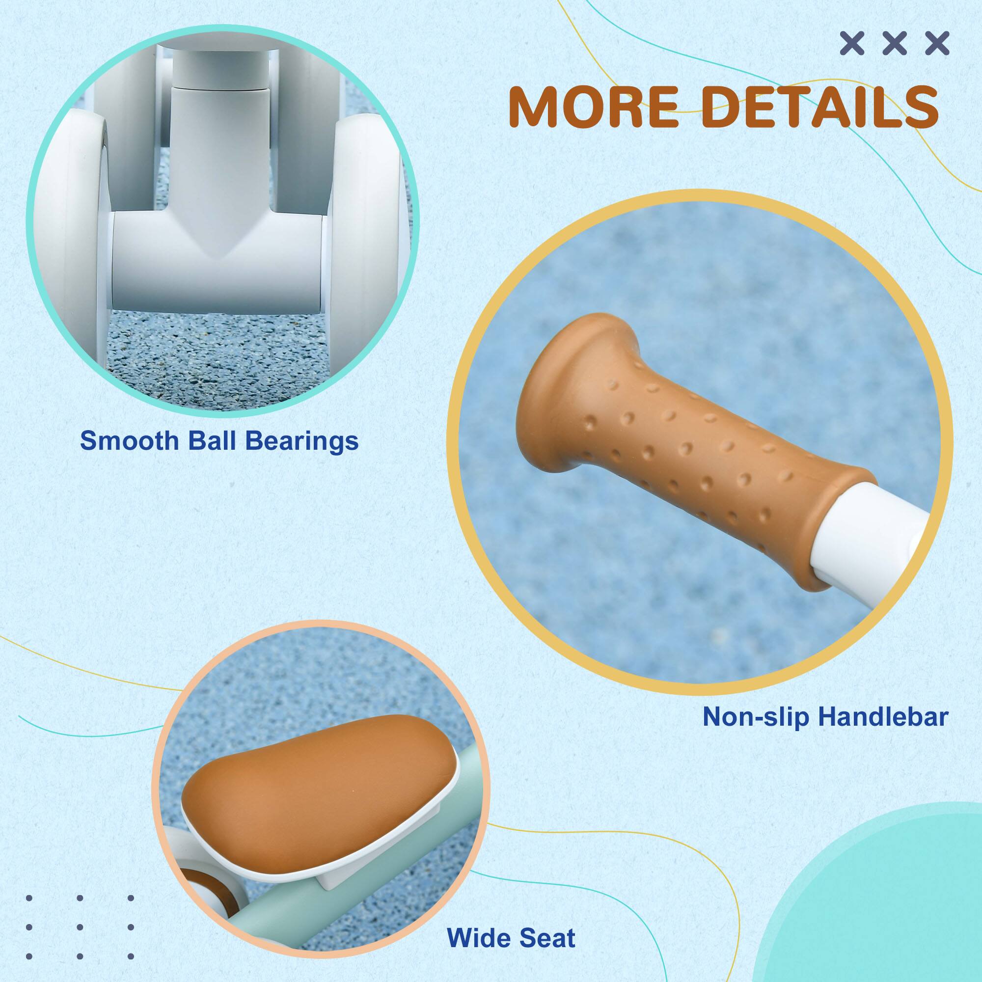 MORE DETAILS

- Smooth Ball Bearings
- Non-slip Handlebar
- Wide Seat