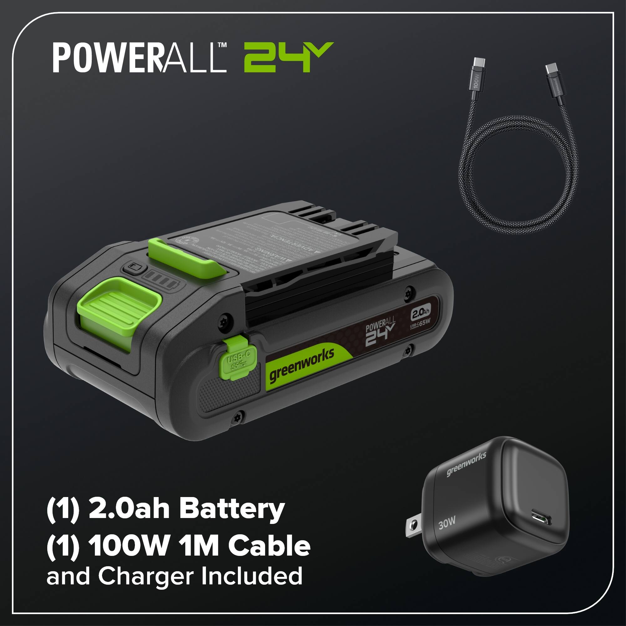 POWERALL 24Y FWSETE 200h POWERALL 165W 24 USL-O C greenworks (1) 2.0ah Battery (1) 100W 1M Cable and Charger Included greenworks 30W