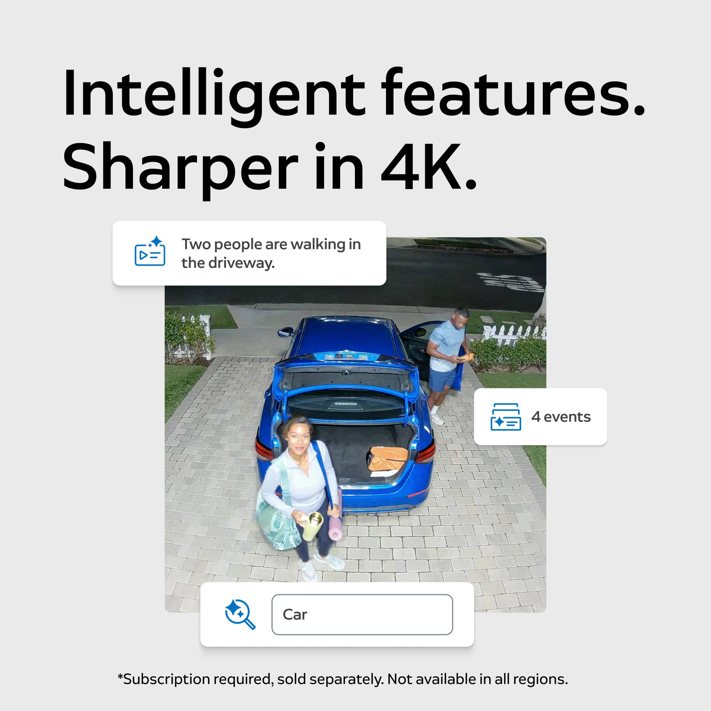 Intelligent features. Sharper in 4K.

Two people are walking in the driveway.

4 events

Car

*Subscription required, sold separately. Not available in all regions.