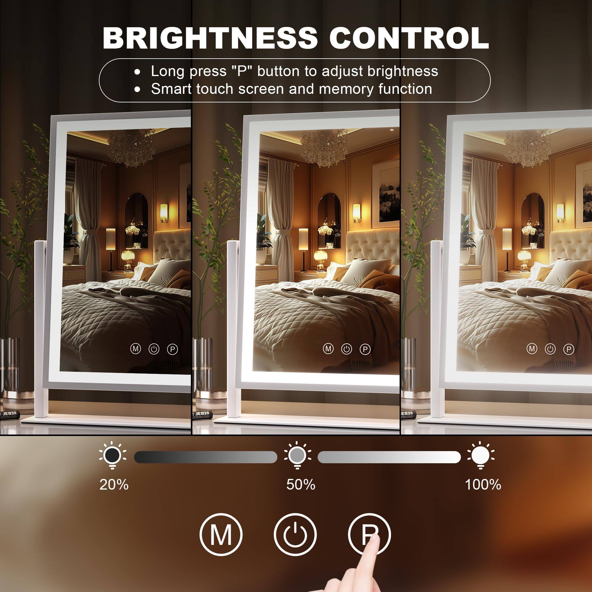 BRIGHTNESS CONTROL

- Long press "P" button to adjust brightness
- Smart touch screen and memory function

M P M P M P

20% 50% 100%