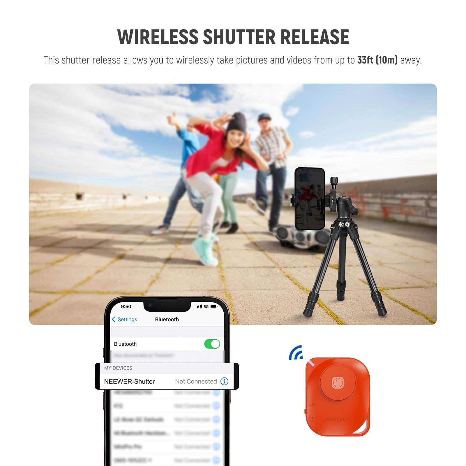 WIRELESS SHUTTER RELEASE

This shutter release allows you to wirelessly take pictures and videos from up to 33ft (10m) away.

9:50 f SC Settings Bluetooth Bluetooth MY DEVICES NEEWER-Shutter Not Connected i ON OFF NeeweR