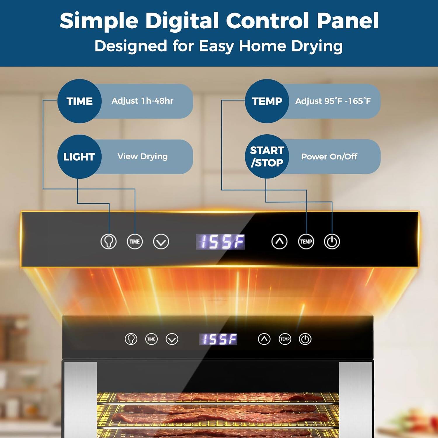 Simple Digital Control Panel  
Designed for Easy Home Drying

- TIME  
  Adjust 1h-48hr

- TEMP  
  Adjust 95°F - 165°F

- LIGHT  
  View Drying

- START / STOP  
  Power On/Off

155°F