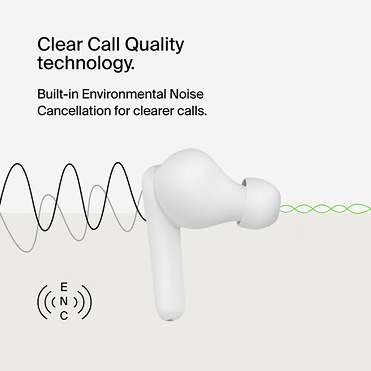 Clear Call Quality technology.  
Built-in Environmental Noise Cancellation for clearer calls.  
E N C