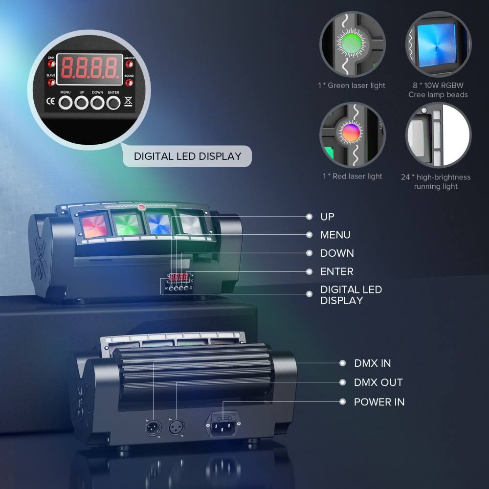 - A 8.8.8.8 - ME UP LKN ENTER CE OOO. 1 Green laser light 8 10W RGBW Cree lamp beads DIGITAL LED DISPLAY 1 Red laser light 24 high-brightness running light UP MENU DOWN ENTER DIGITAL LED DISPLAY DMX IN DMX OUT POWER IN