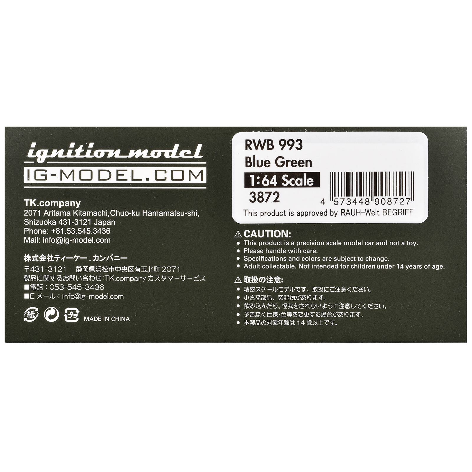 ignition_model  
IG-MODEL.COM  

TK.company  
2071 Aritama Kitamachi, Chuo-ku Hamamatsu-shi,  
Shizuoka 431-3121 Japan  
Phone: +81.53.545.3436  
Mail: info@ig-model.com  

RWB 993  
Blue Green  
1:64 Scale  
3872  
4 573448 908727  
This product is approved by RAUH-Welt BEGRIFF  

CAUTION:  
This product is a precision scale model car and not a toy.  
Please handle with care.  
Specifications and colors are subject to change.  
Adult collectable. Not intended for children under 14 years of age.  

株式会社ライターカー・カンパニー  
〒431-3121 静岡県浜松市中央区有玉北町2071  
製品に関するお問い合わせ: TK.company カスタマーサービス  
電話: 053-545-3436  
メール:
