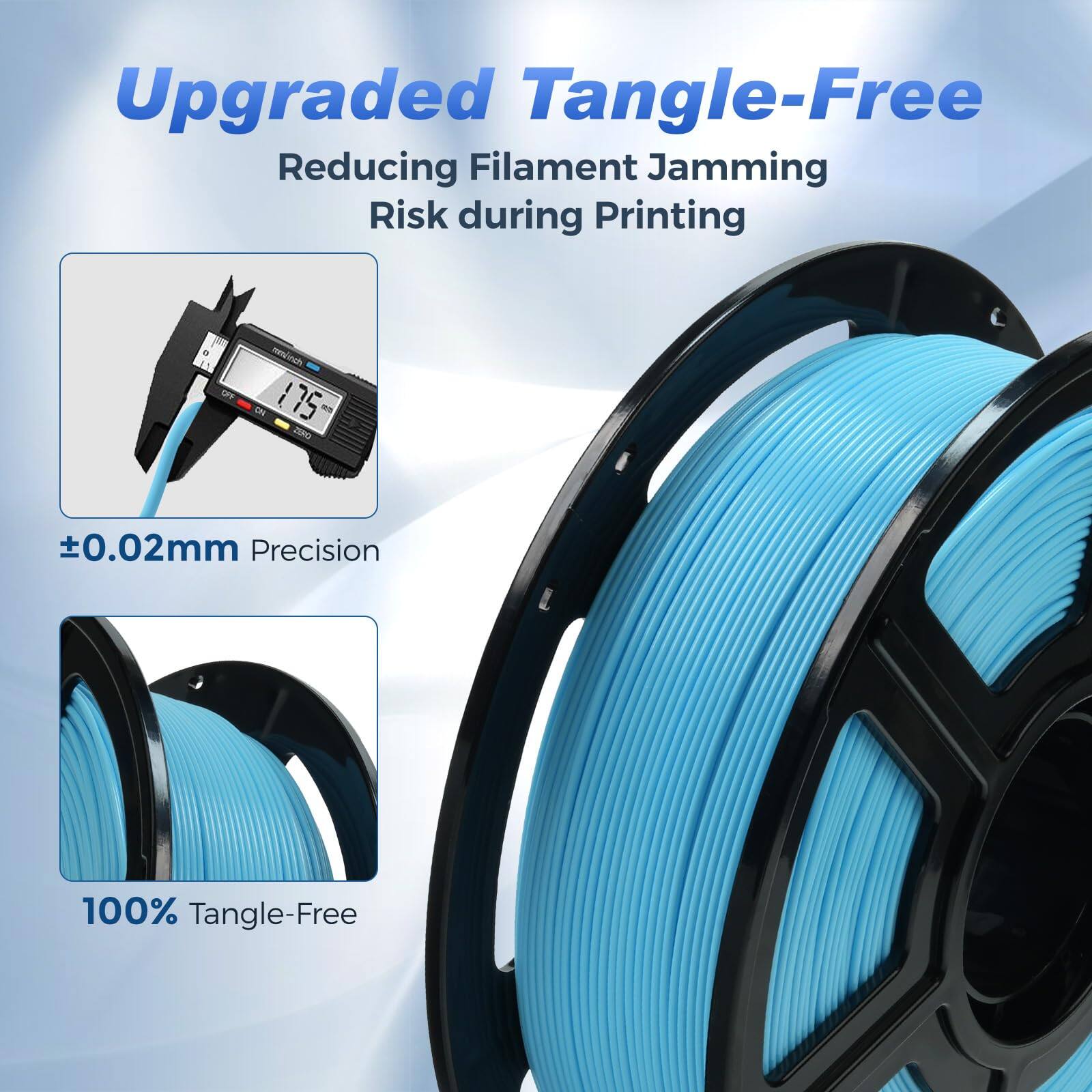 Upgraded Tangle-Free  
Reducing Filament Jamming Risk during Printing  
11 ON 175 CRO +0.02mm Precision  
100% Tangle-Free