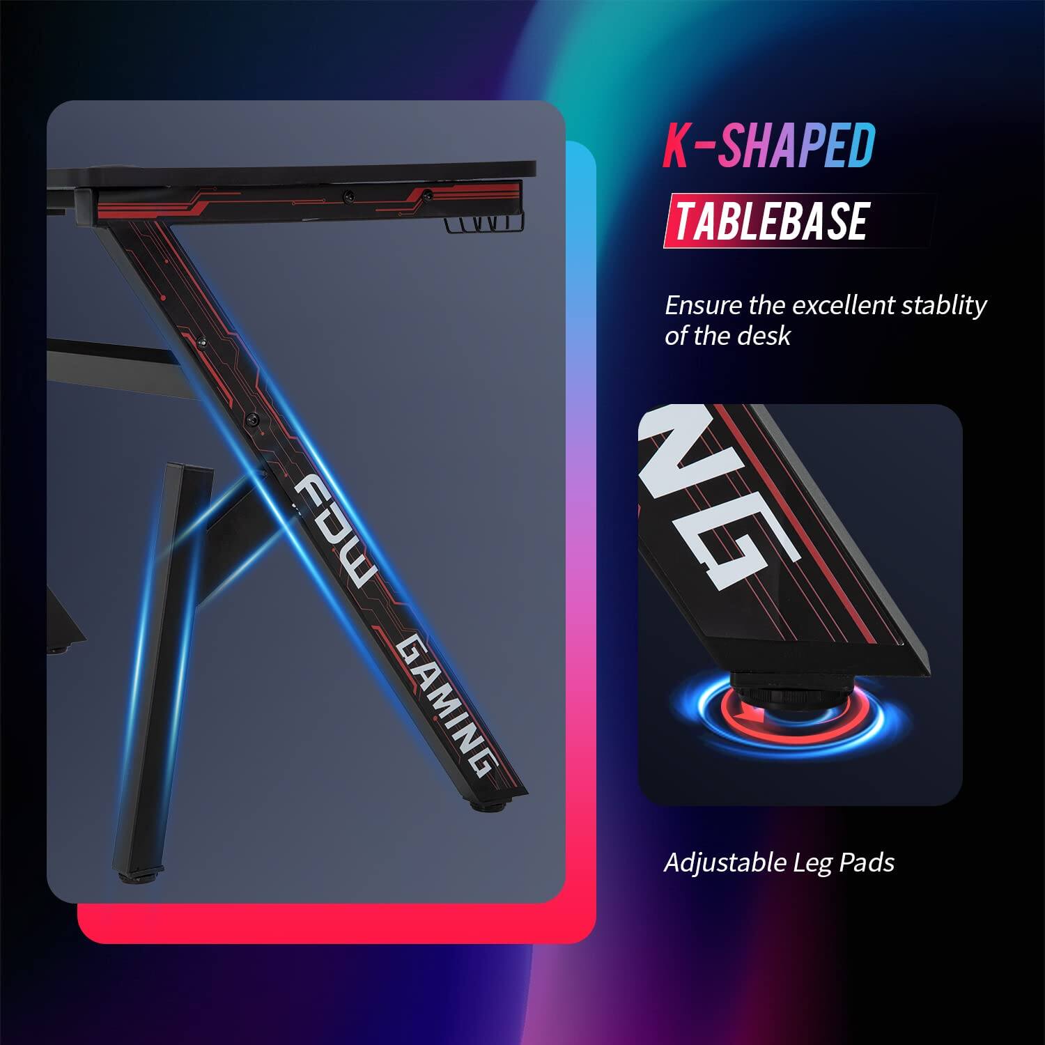 FOW GAMING K-SHAPED TABLEBASE  
Ensure the excellent stability of the desk  
Adjustable Leg Pads
