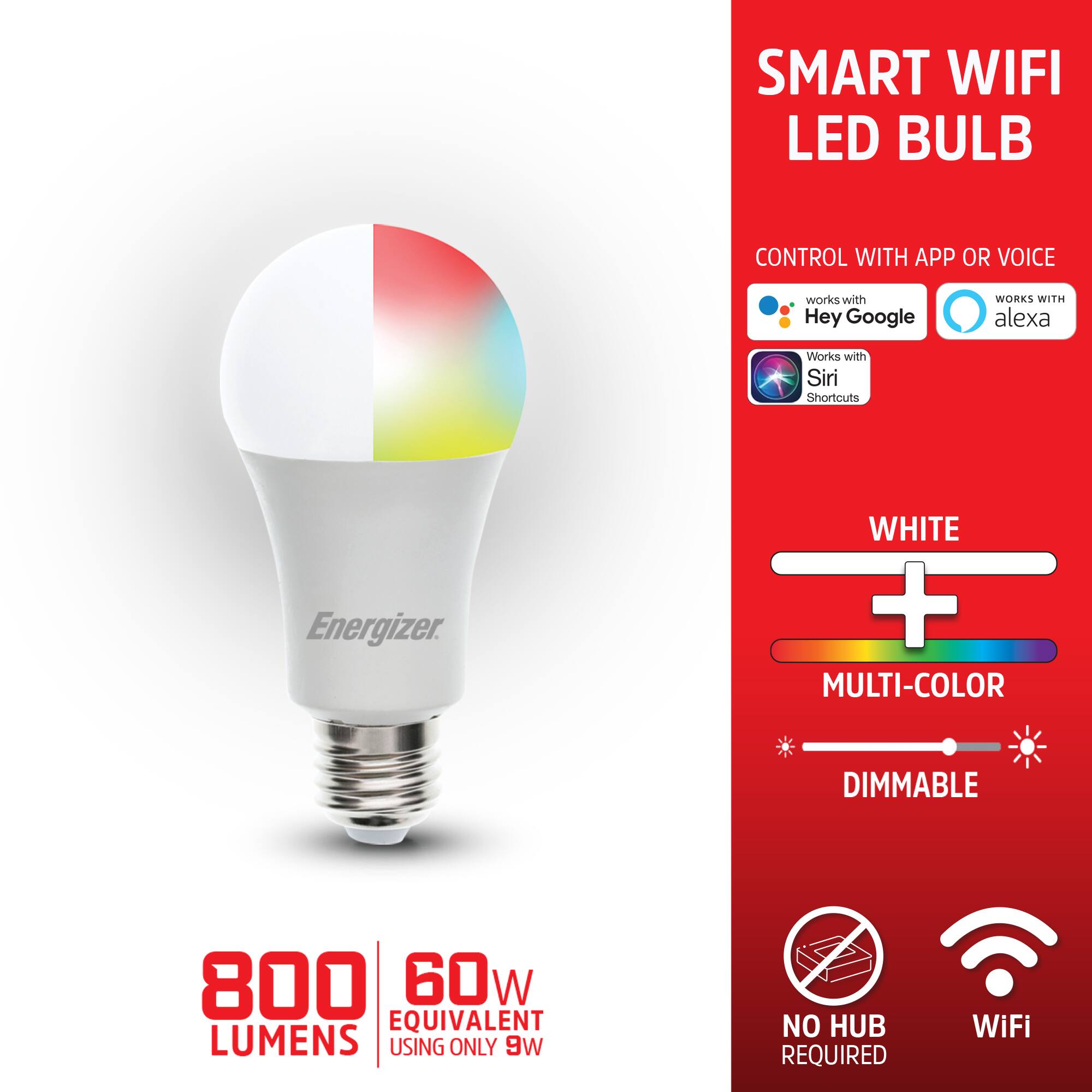 SMART WIFI LED BULB CONTROL WITH APP OR VOICE  
works with Hey Google  
WORKS WITH alexa  
Works with Siri Shortcuts  
WHITE + MULTI-COLOR DIMMABLE  
800 LUMENS  
60W EQUIVALENT  
USING ONLY 9W  
NO HUB REQUIRED  
WiFi