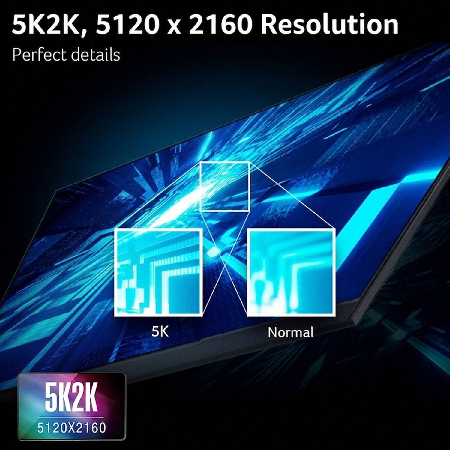 5K2K, 5120 x 2160 Resolution  
Perfect details  
5K Normal  
5K2K  
5120X2160