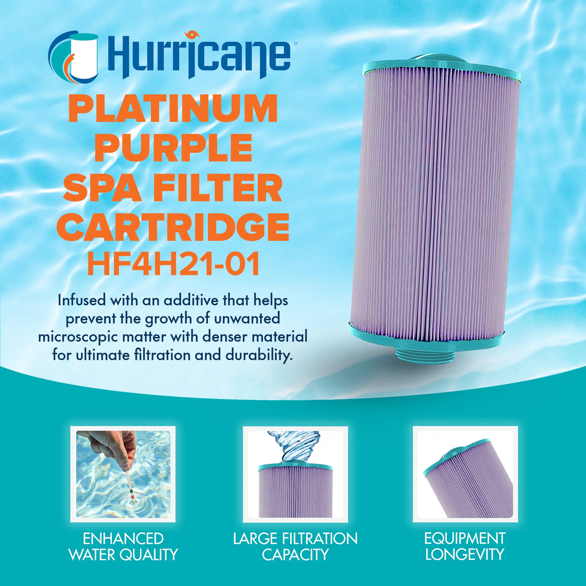 Hurricane  
PLATINUM PURPLE SPA FILTER CARTRIDGE  
HF4H21-01  

Infused with an additive that helps prevent the growth of unwanted microscopic matter with denser material for ultimate filtration and durability.  

ENHANCED WATER QUALITY  
LARGE FILTRATION CAPACITY  
EQUIPMENT LONGEVITY